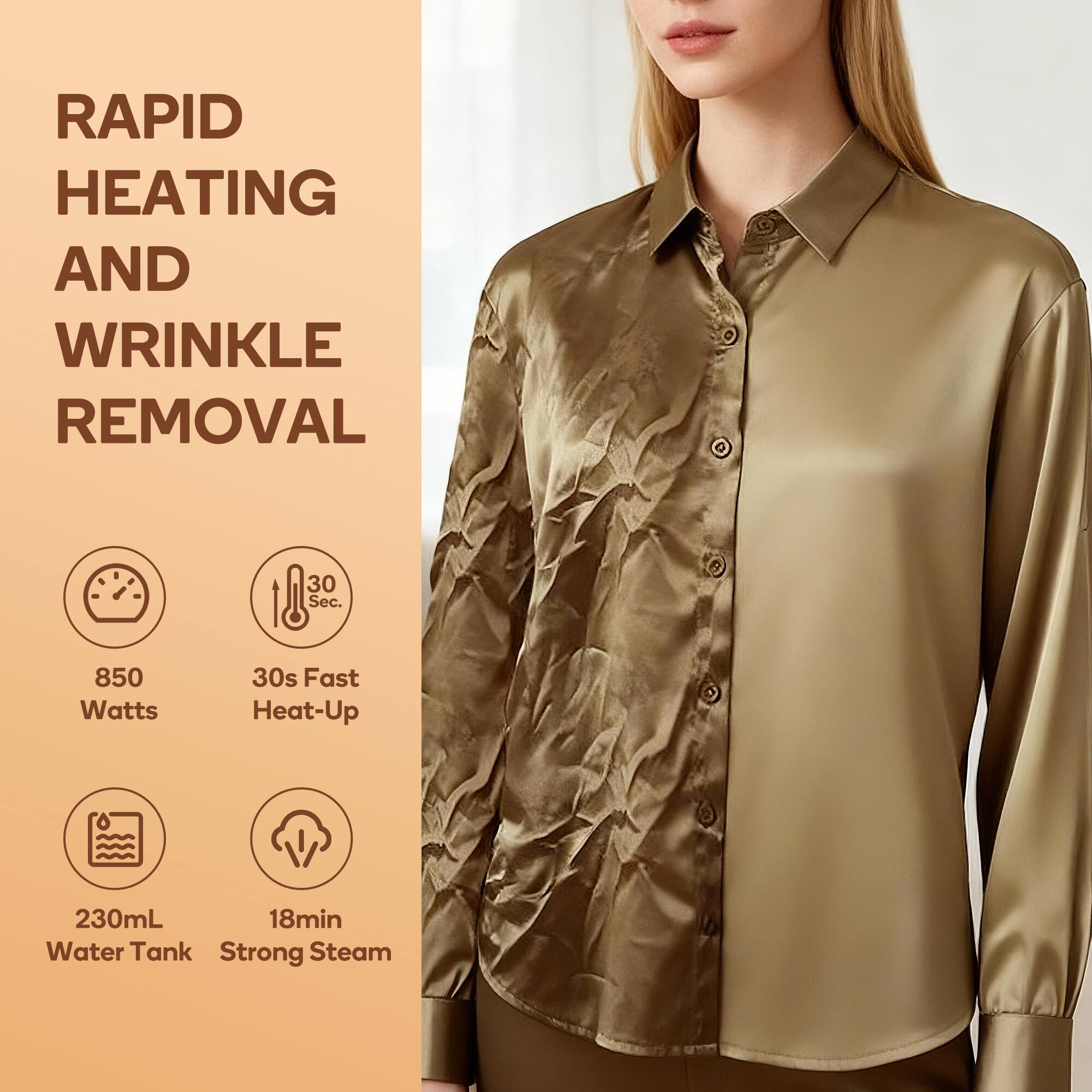 RAPID HEATING AND WRINKLE REMOVAL

- 850 Watts
- 30s Fast Heat-Up
- 230mL Water Tank
- 18min Strong Steam