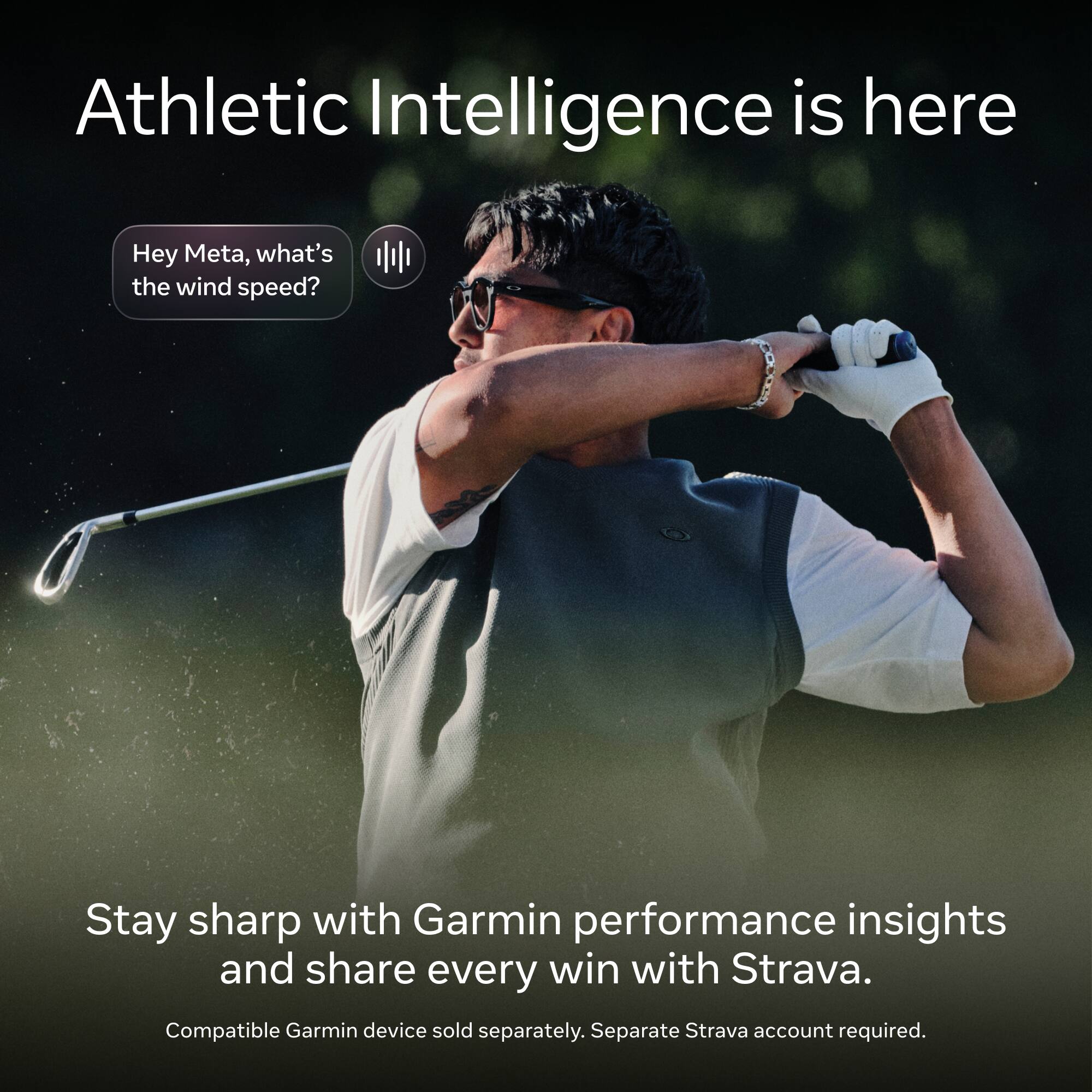 Athletic Intelligence is here

Hey Meta, what's the wind speed?

Stay sharp with Garmin performance insights and share every win with Strava.

Compatible Garmin device sold separately. Separate Strava account required.