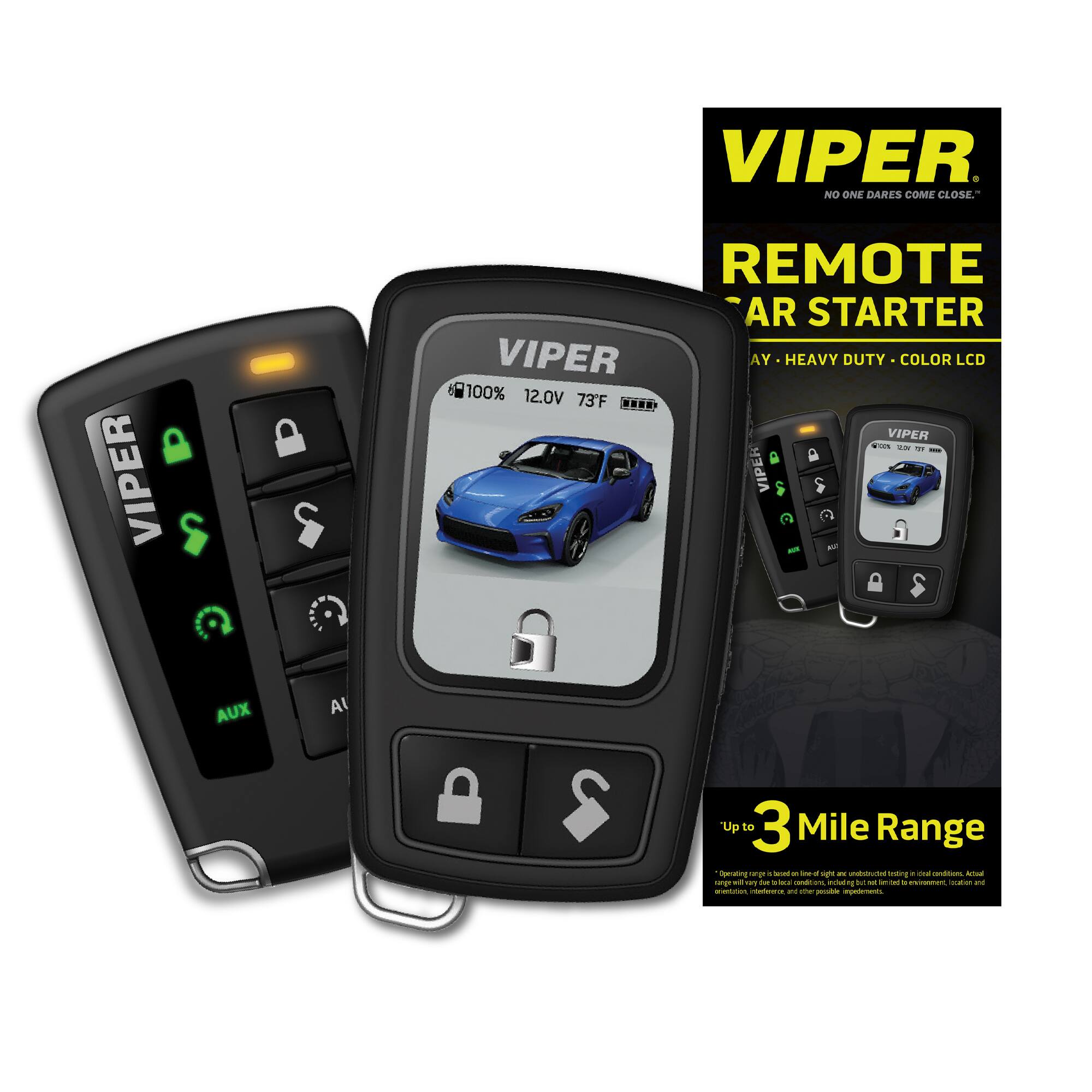 VIPER NO ONE DARES COME CLOSE.
VIPER REMOTE AR STARTER
VIPER AY HEAVY DUTY COLOR LCD
100% 12.0V 73°F
VIPER
AUX
Up to 3 Mile Range
VIPER
NO ONE DARES COME CLOSE.