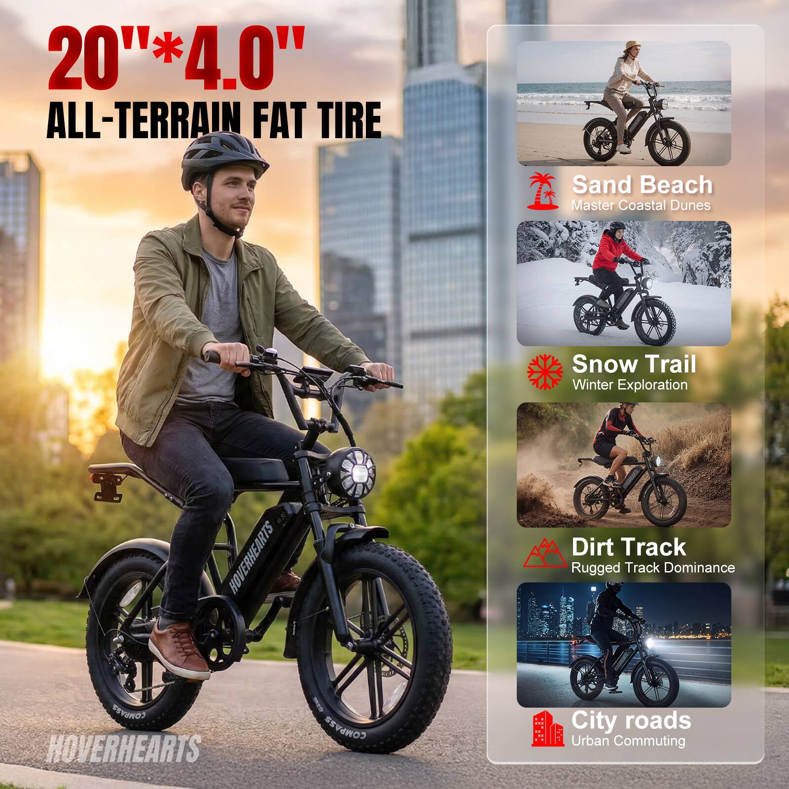 20" * 4.0" ALL-TERRAIN FAT TIRE

Sand Beach  
Master Coastal Dunes

Snow Trail  
Winter Exploration

Dirt Track  
Rugged Track Dominance

City roads  
Urban Commuting

HOVERHEARTS
