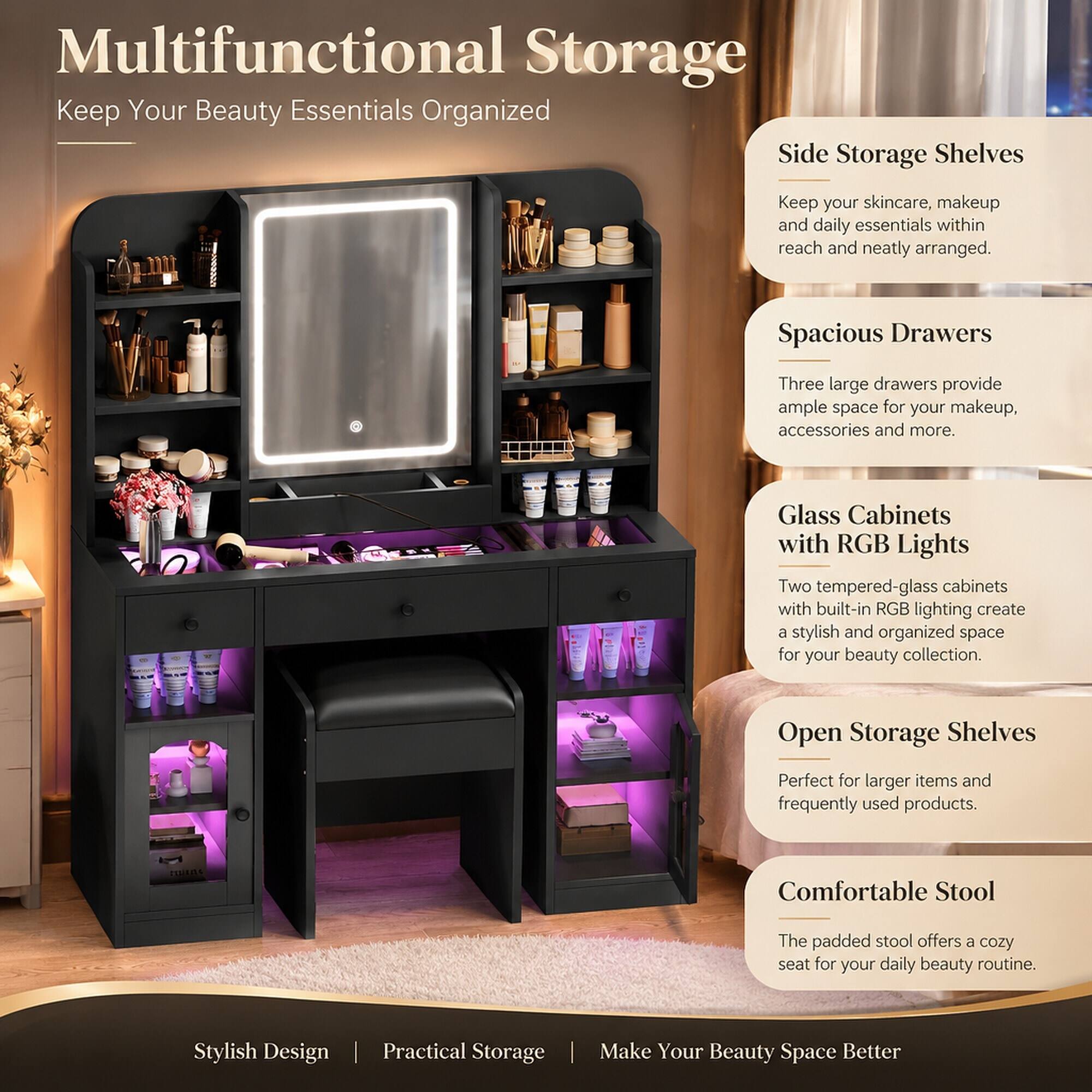 Multifunctional Storage  
Keep Your Beauty Essentials Organized

Side Storage Shelves  
Keep your skincare, makeup, and daily essentials within reach and neatly arranged.

Spacious Drawers  
Three large drawers provide ample space for your makeup, accessories, and more.

Glass Cabinets with RGB Lights  
Two tempered-glass cabinets with built-in RGB lighting create a stylish and organized space for your beauty collection.

Open Storage Shelves  
Perfect for larger items and frequently used products.

Comfortable Stool  
The padded stool offers a cozy seat for your daily beauty routine.

Stylish Design | Practical Storage  
Make Your Beauty Space Better