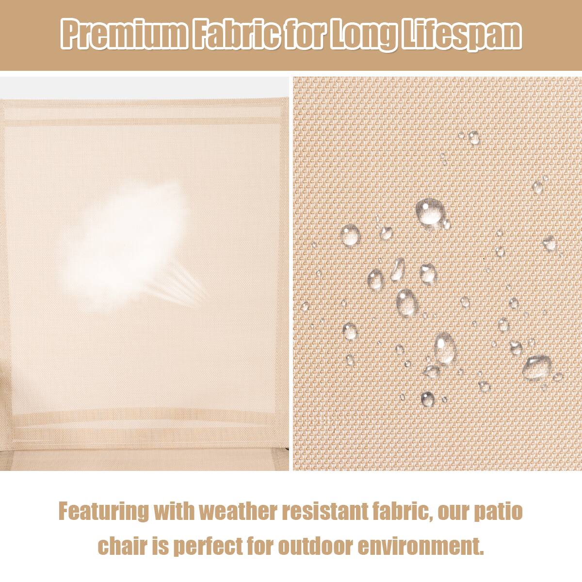 Premium Fabric for Long Lifespan

Featuring with weather resistant fabric, our patio chair is perfect for outdoor environment.