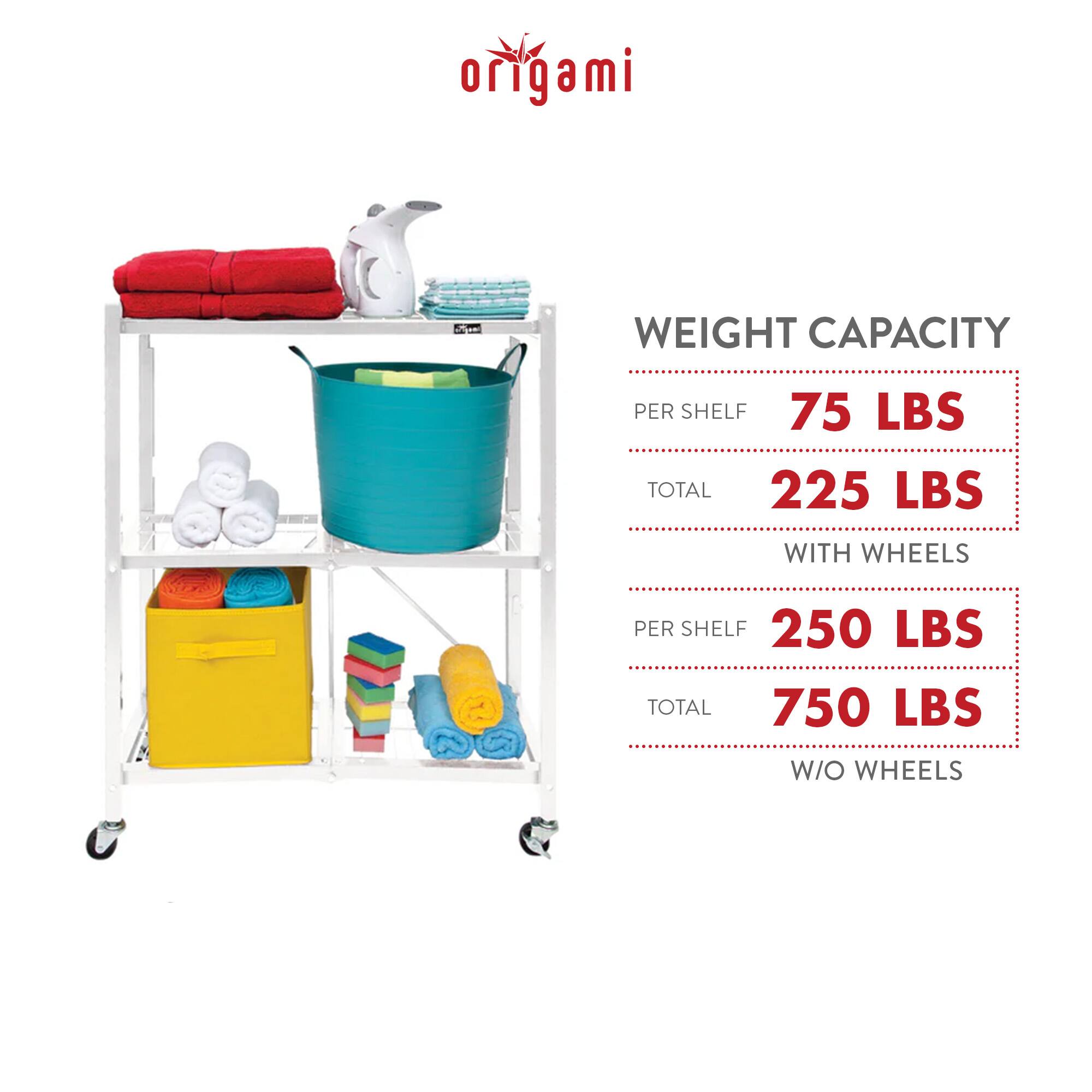**Origami**

**WEIGHT CAPACITY**

- **PER SHELF**  
  75 LBS

- **TOTAL**  
  225 LBS

- **WITH WHEELS**

- **PER SHELF**  
  250 LBS

- **TOTAL**  
  750 LBS

- **W/O WHEELS**
