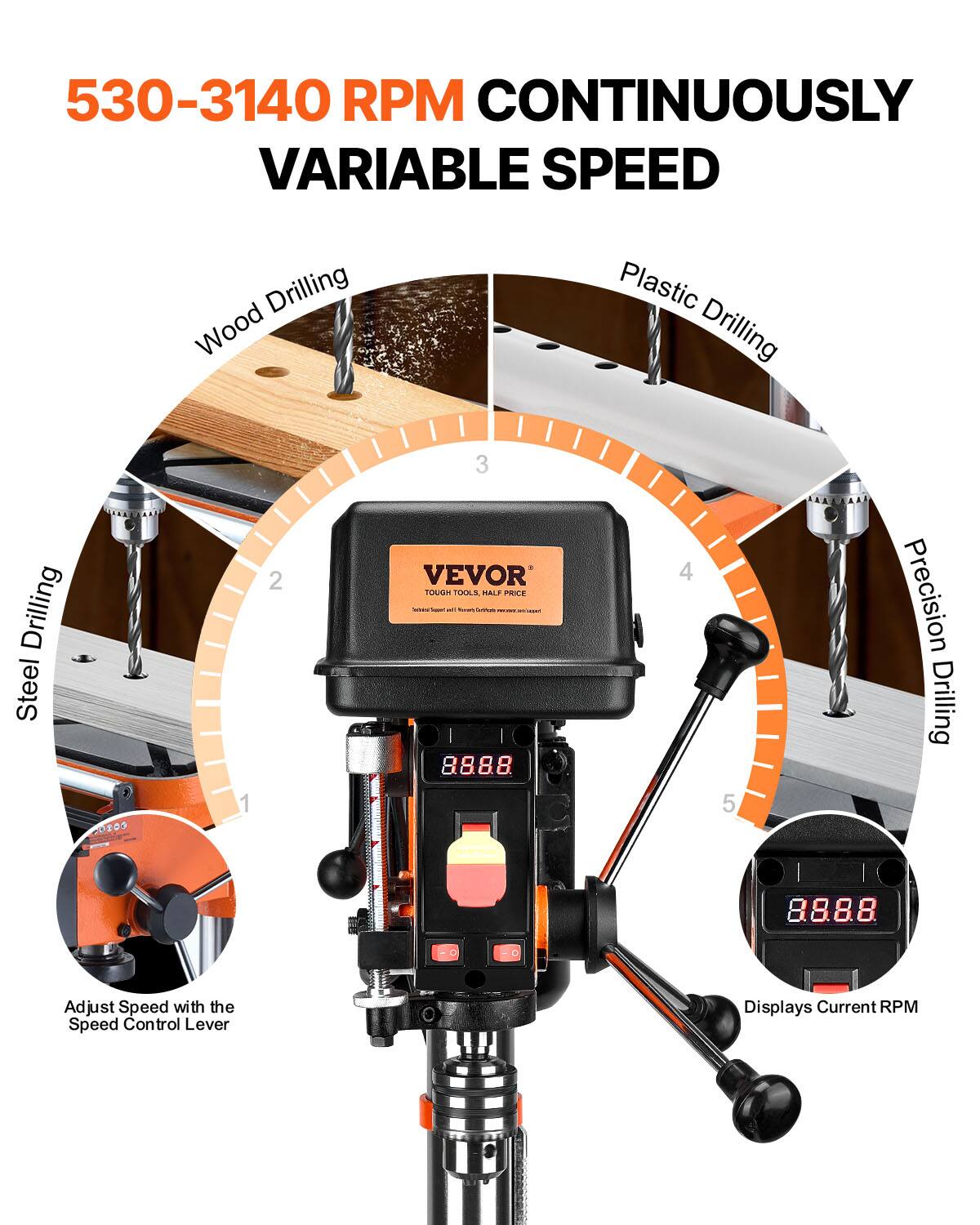 530-3140 RPM CONTINUOUSLY VARIABLE SPEED

Drilling Wood Plastic Drilling Steel

VEVOR

TOUGH TOOLS, HARD WORK

Adjust Speed with the Speed Control Lever

Displays Current RPM