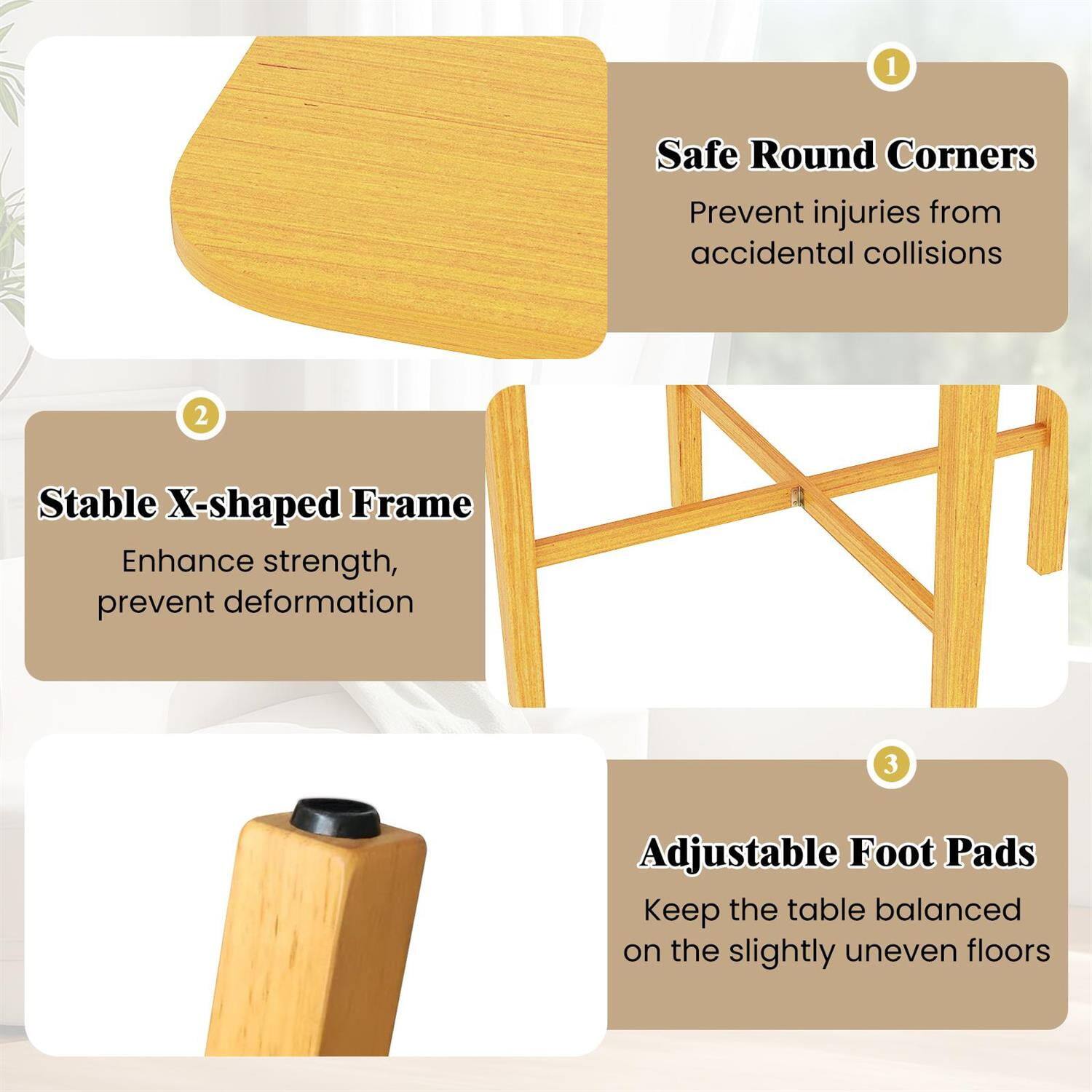 1. Safe Round Corners  
   Prevent injuries from accidental collisions

2. Stable X-shaped Frame  
   Enhance strength, prevent deformation

3. Adjustable Foot Pads  
   Keep the table balanced on the slightly uneven floors