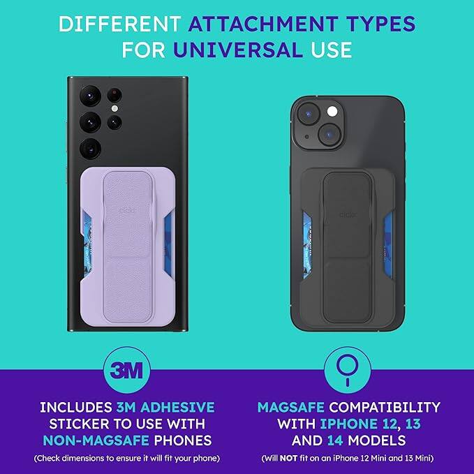 DIFFERENT ATTACHMENT TYPES FOR UNIVERSAL USE

INCLUDES 3M ADHESIVE STICKER TO USE WITH NON-MAGSAFE PHONES  
(Check dimensions to ensure it will fit your phone)

MAGSAFE COMPATIBILITY WITH IPHONE 12, 13 AND 14 MODELS  
(Will NOT fit on an iPhone 12 Mini and 13 Mini)