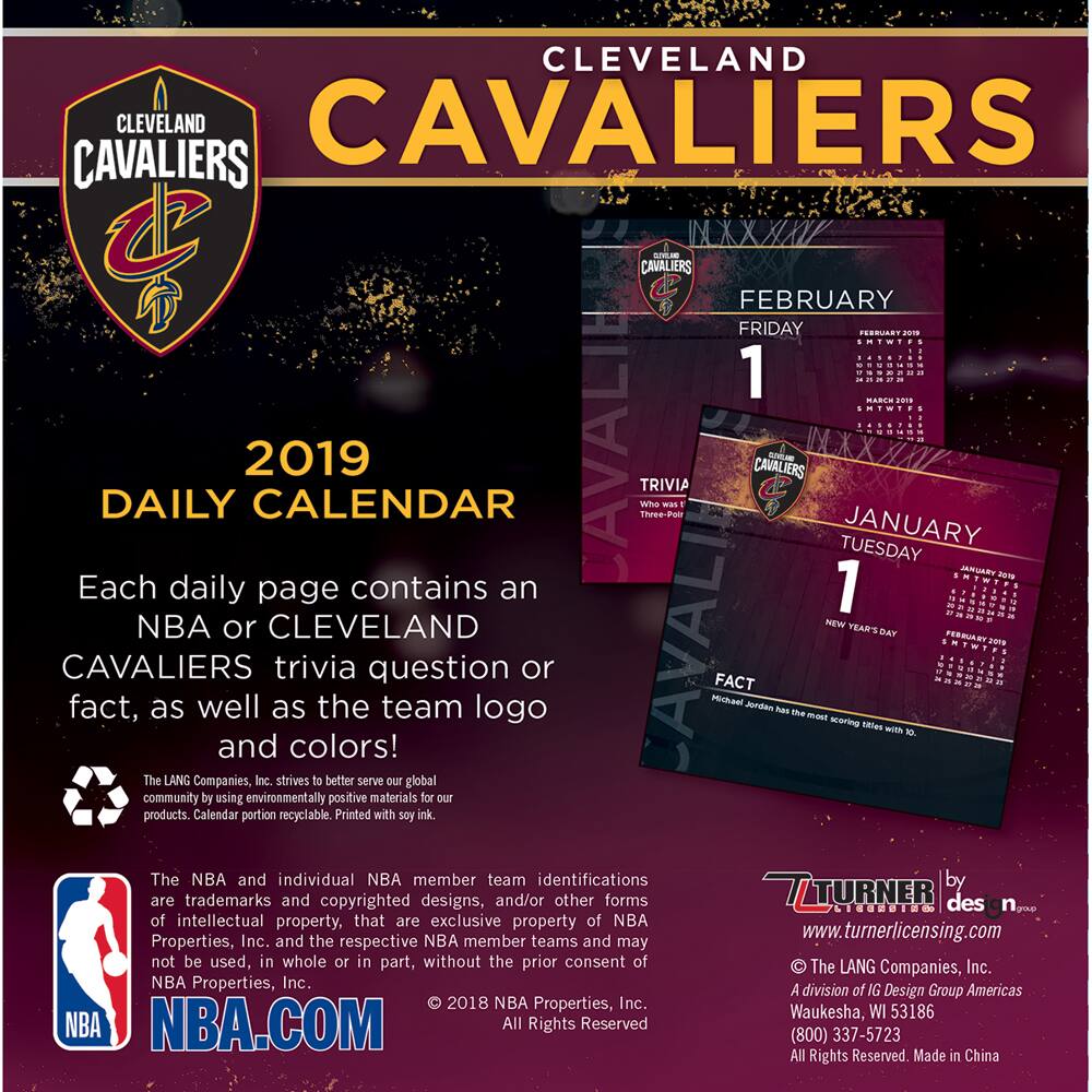 CLEVELAND CAVALIERS

2019 DAILY CALENDAR

Each daily page contains an NBA or CLEVELAND CAVALIERS trivia question or fact, as well as the team logo and colors!

The LANG Companies, Inc. strives to better serve our global community by using environmentally positive materials for our products. Calendar portion recyclable. Printed with soy ink.

The NBA and individual NBA member team identifications are trademarks and copyrighted designs, and/or other forms of intellectual property, that are exclusive property of NBA Properties, Inc. and the respective NBA member teams and may not be used, in whole or in part, without the prior consent of NBA Properties, Inc. © 2018 NBA Properties, Inc. NBA.COM

TURNER by des n group
www.turnerlicensing.com

The LANG Companies, Inc.
A division of IG Design Group Americas
Waukesha, WI 53186
(800) 337-5723
All Rights Reserved. Made in China

---

FEBRUARY
FRIDAY
1

JANUARY
TUESDAY
1
NEW YEAR'S DAY

TRIVIA
Who was the first player to score