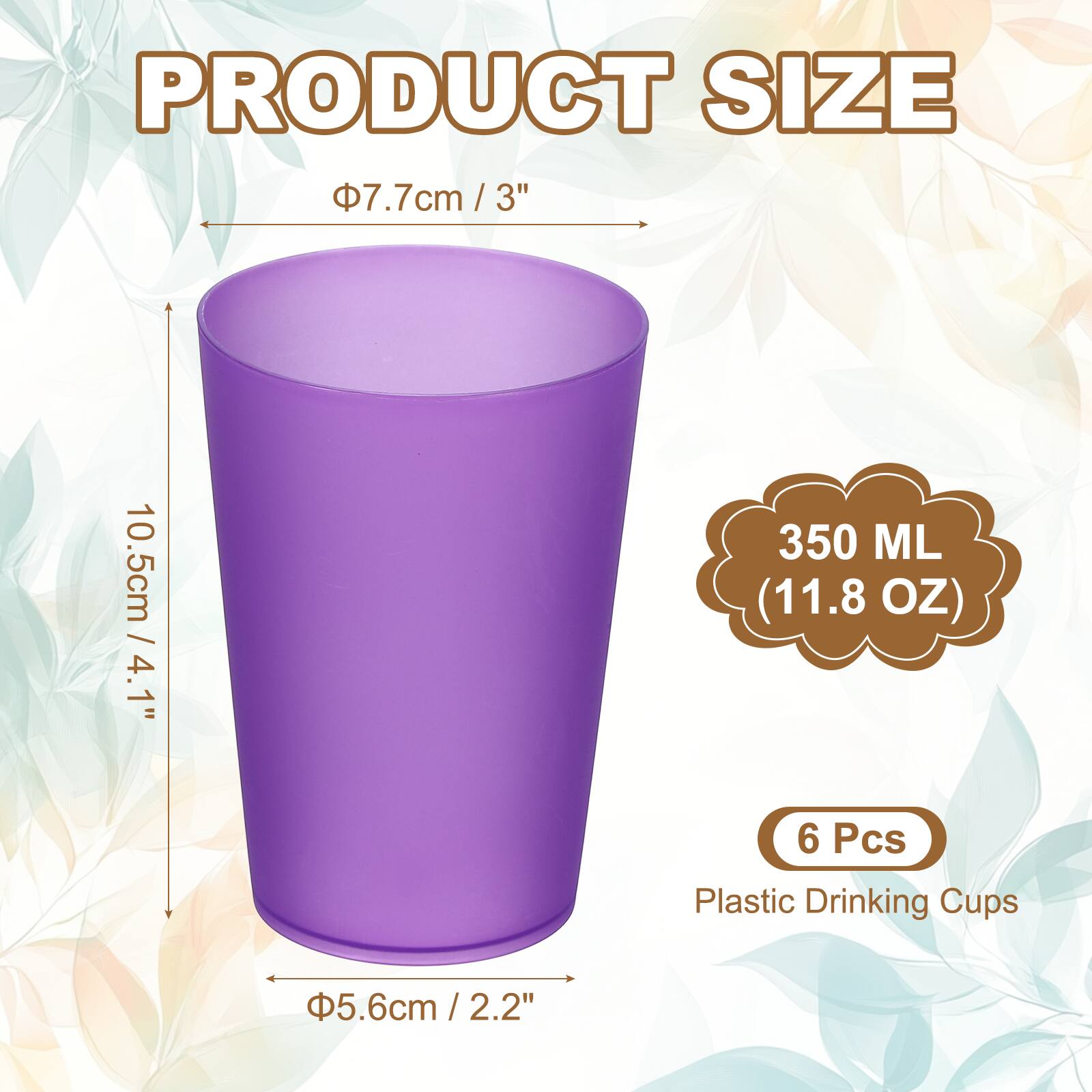 PRODUCT SIZE

Ø7.7cm / 3"  
10.5cm / 4.1"  
Ø5.6cm / 2.2"  

350 ML (11.8 OZ)  

6 Pcs Plastic Drinking Cups