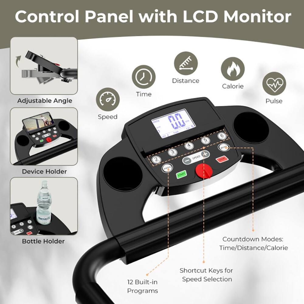 Control Panel with LCD Monitor

- Adjustable Angle
- Device Holder
- Bottle Holder

Features:
- Speed
- Distance
- Calorie
- Pulse
- Time

Modes:
- Countdown Modes: Time/Distance/Calorie

Additional:
- 12 Built-in Programs
- Shortcut Keys for Speed Selection