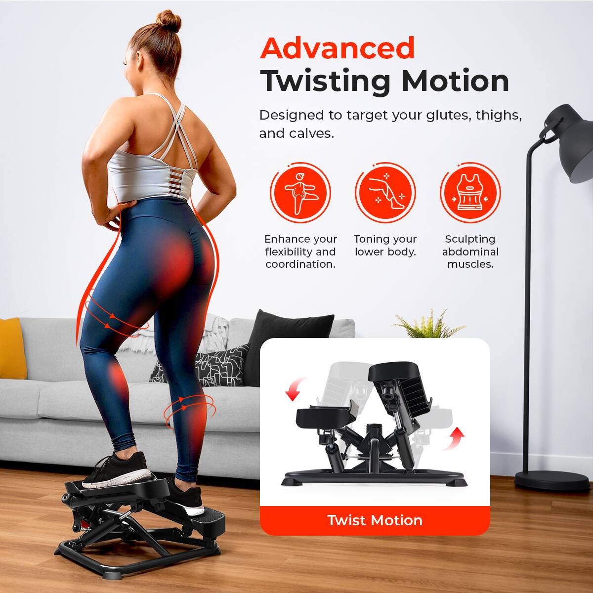 Advanced Twisting Motion
Designed to target your glutes, thighs, and calves.
Enhance your flexibility and coordination.
Toning your lower body.
Sculpting abdominal muscles.
Twist Motion