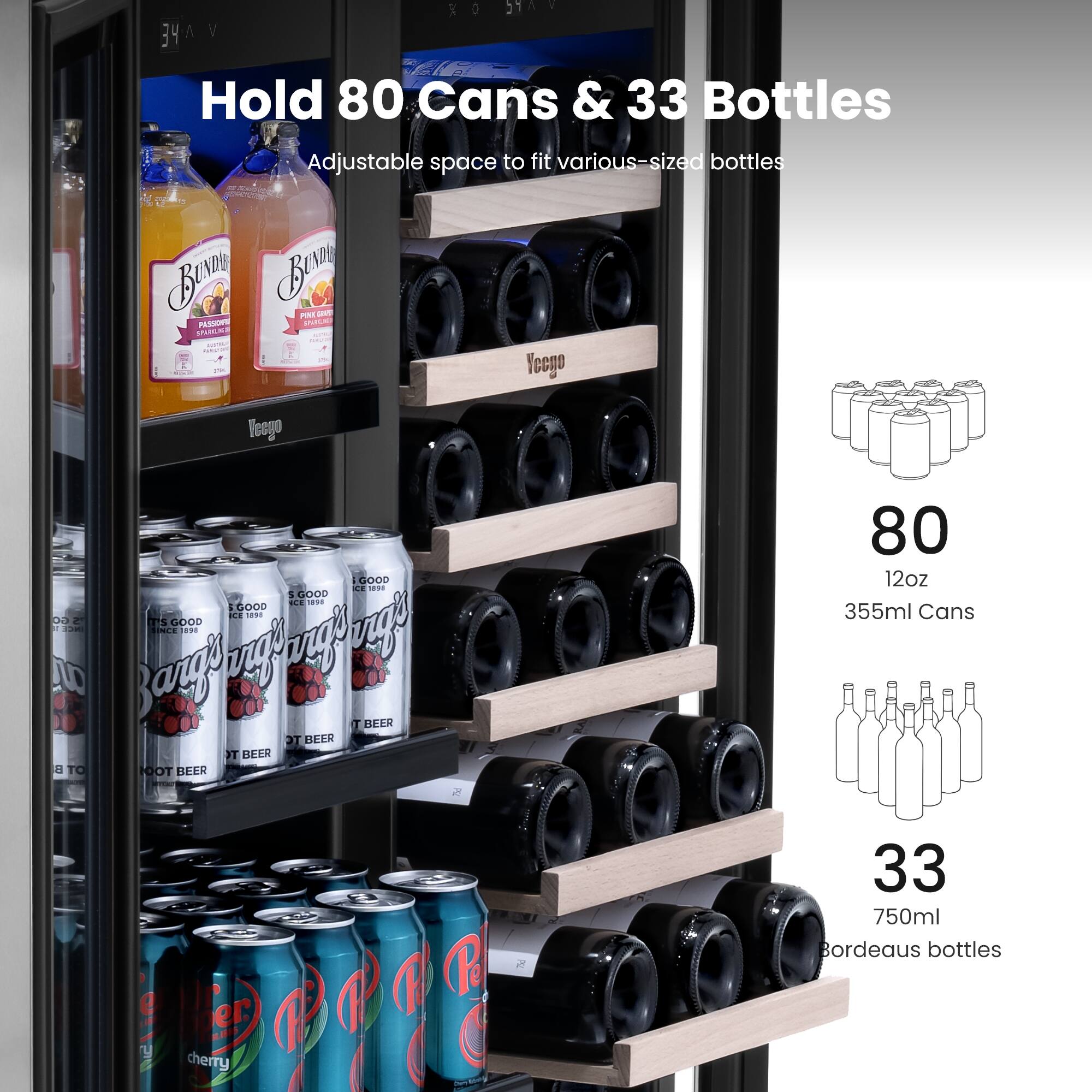 Hold 80 Cans & 33 Bottles  
Adjustable space to fit various-sized bottles  

80  
12oz  
355ml Cans  

33  
750ml  
Bordeaux bottles