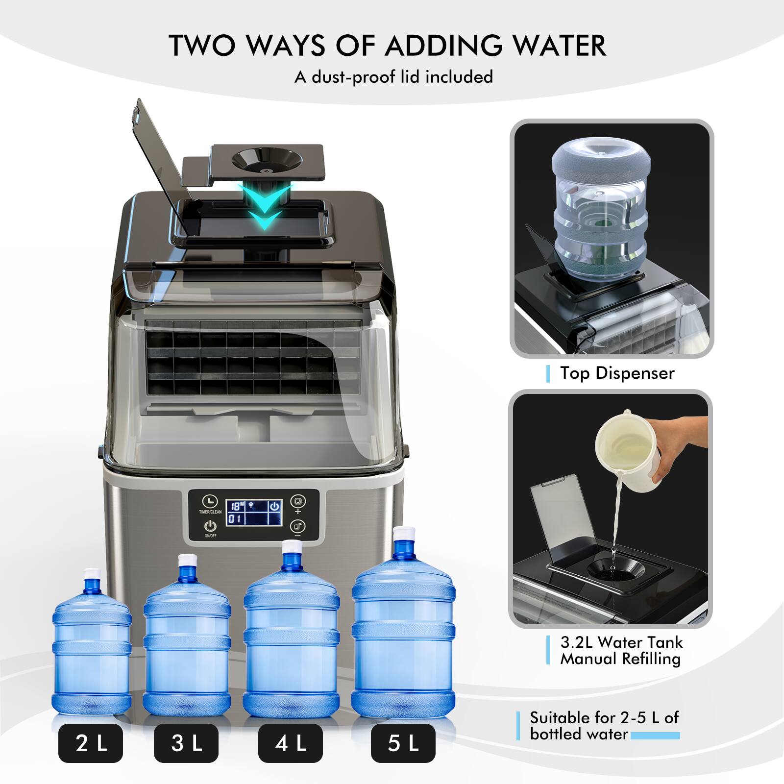 TWO WAYS OF ADDING WATER
A dust-proof lid included
Top Dispenser
3.2L Water Tank Manual Refilling
Suitable for 2-5 L of bottled water
2L
3L
4L
5L