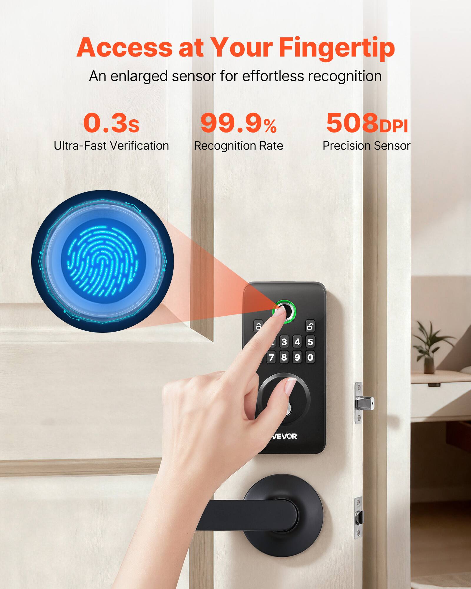 Access at Your Fingertip  
An enlarged sensor for effortless recognition  

0.3s  
Ultra-Fast Verification  

99.9%  
Recognition Rate  

508DPI  
Precision Sensor  

VEVOR