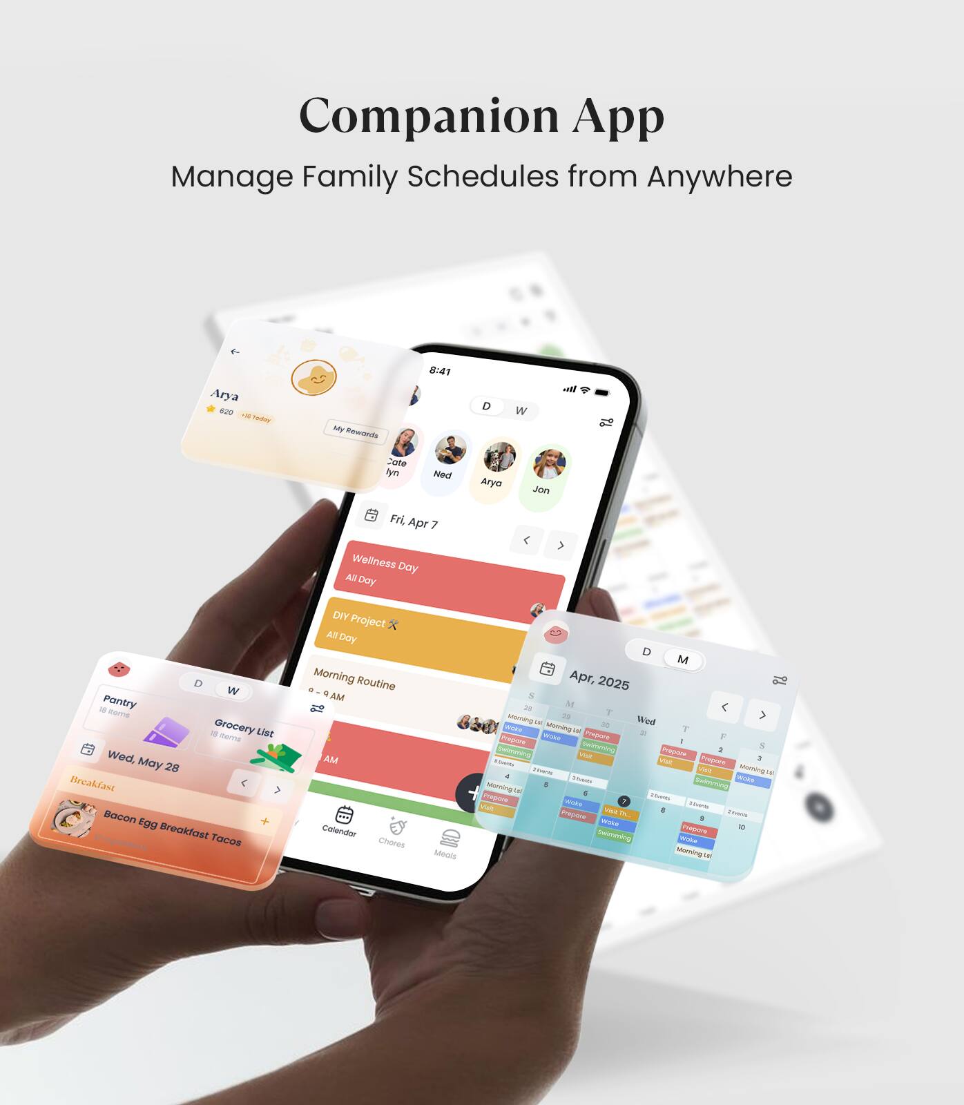 Companion App  
Manage Family Schedules from Anywhere  

Arya 820  
My Rewards: 820 (16 Spins)  

Fri, Apr 7  
- Wellness Day (All Day)  
- DIY Project (All Day)  
- Morning Routine (8 AM)  

Wed, May 28  
- Breakfast: Bacon Egg Breakfast Tacos  

Pantry  
Grocery List  

Apr, 2025  
- Morning Routine (8 AM)  
- Wind Down (10 PM)  
- Prepare Meals (10 AM)  
- Prepare Chores (10 AM)  
- Prepare Chores (10 AM)  
- Prepare Chores (10 AM)  
- Prepare Chores (10 AM)  
- Prepare Chores (10 AM)  
- Prepare Chores (10 AM)  
- Prepare Chores (10 AM)  
- Prepare Chores (10 AM)  
- Prepare Chores (10 AM)  
- Prepare Chores (10 AM)  
- Prepare Chores (10 AM)  
- Prepare Chores (10 AM)  
- Prepare Chores (10 AM)  
- Prepare Chores (
