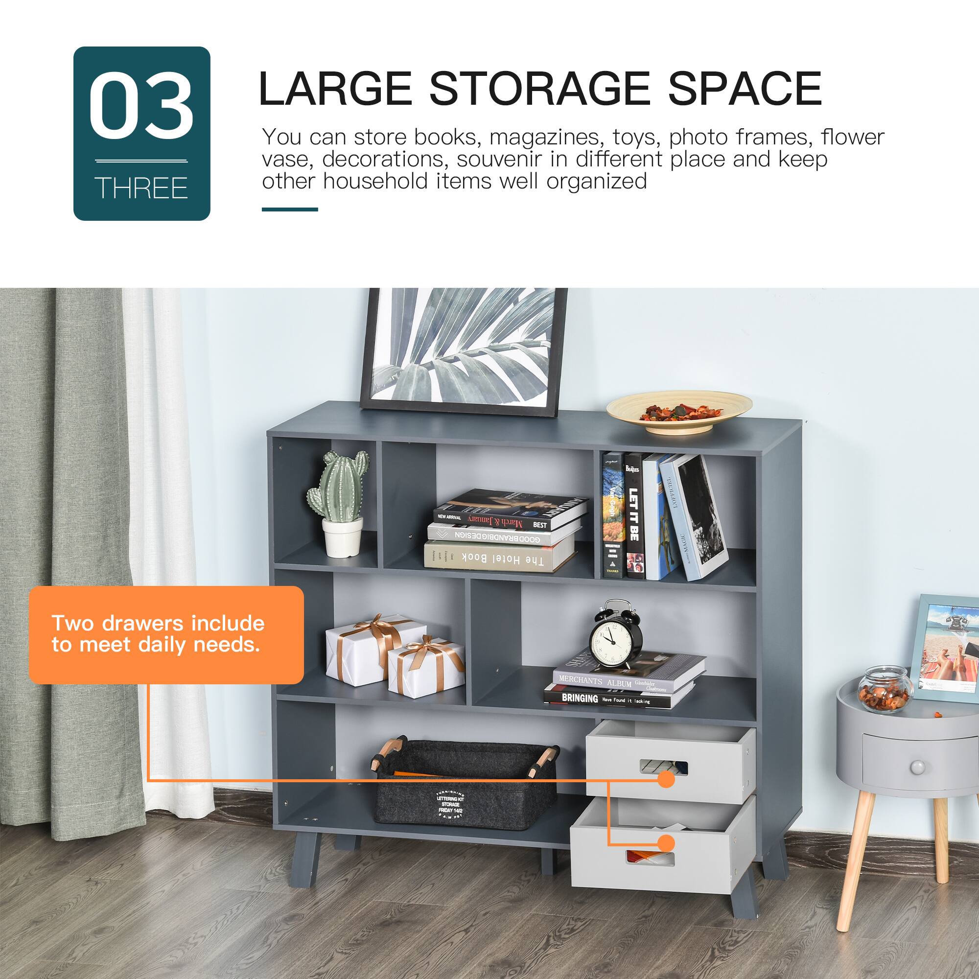 03 LARGE STORAGE SPACE

You can store books, magazines, toys, photo frames, flower vase, decorations, souvenir in different place and keep other household items well organized.

Two drawers include to meet daily needs.