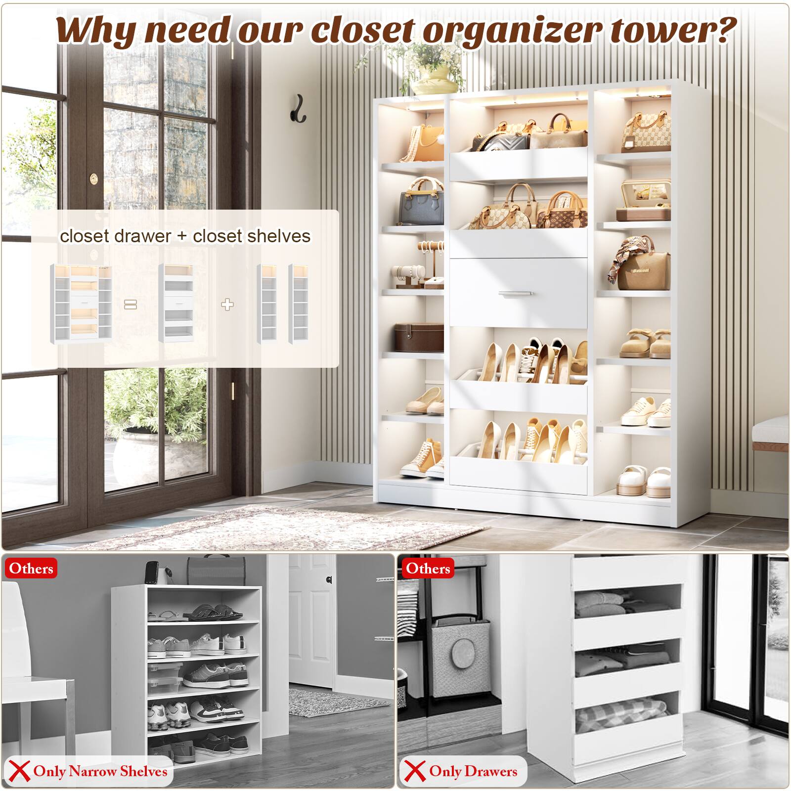 Why need our closet organizer tower?

closet drawer + closet shelves

Others
X Only Narrow Shelves

Others
X Only Drawers