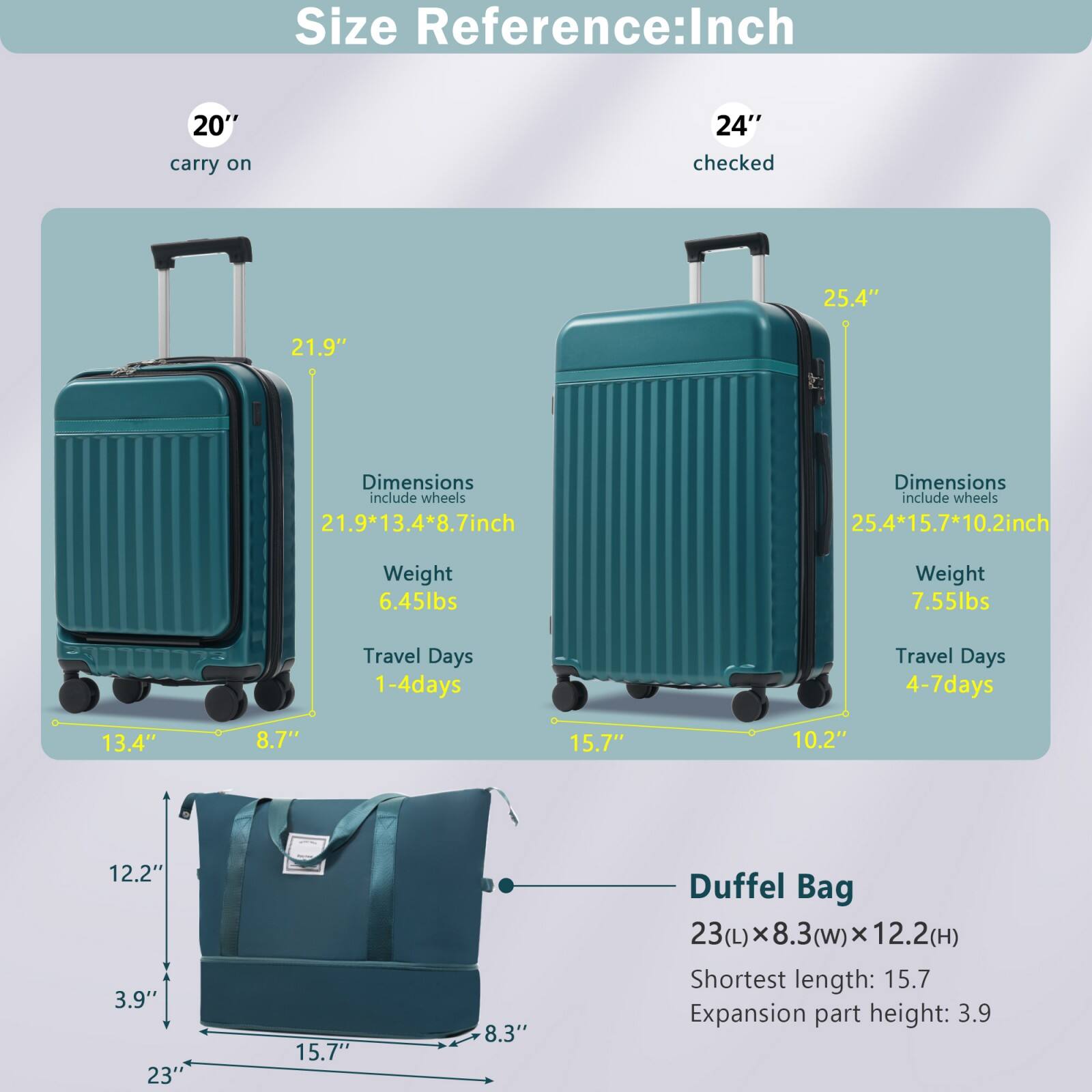 **Size Reference: Inch**

- **20" carry on**
  - Dimensions include wheels: 21.9" x 13.4" x 8.7"
  - Weight: 6.45 lbs
  - Travel Days: 1-4 days

- **24" checked**
  - Dimensions include wheels: 25.4" x 15.7" x 10.2"
  - Weight: 7.55 lbs
  - Travel Days: 4-7 days

- **Duffel Bag**
  - 23(L) x 8.3(W) x 12.2(H)
  - Shortest length: 15.7"
  - Expansion part height: 3.9"