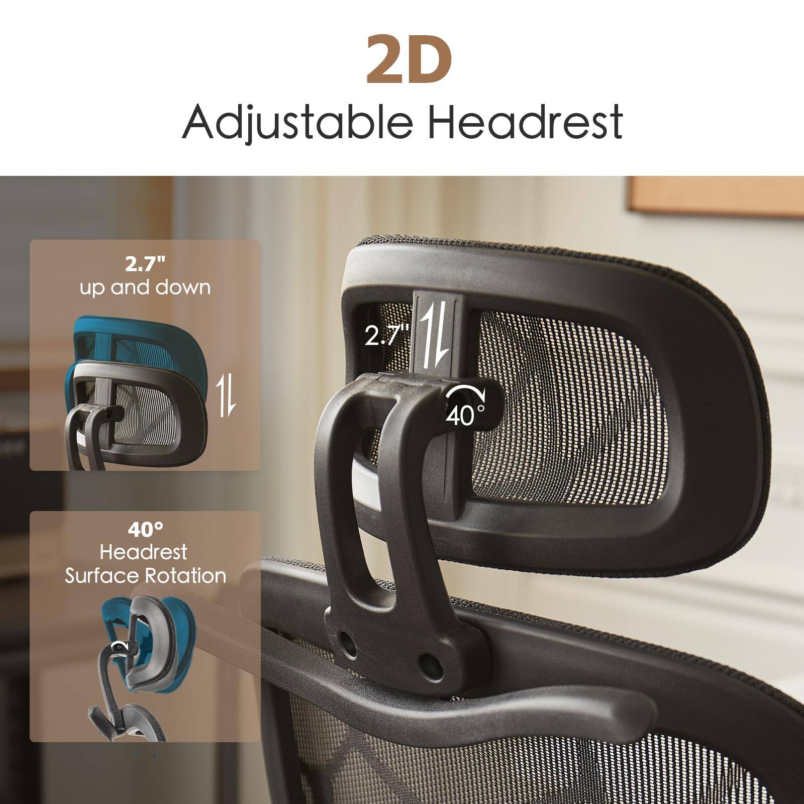 2D Adjustable Headrest

- 2.7" up and down
- 40° Headrest Surface Rotation