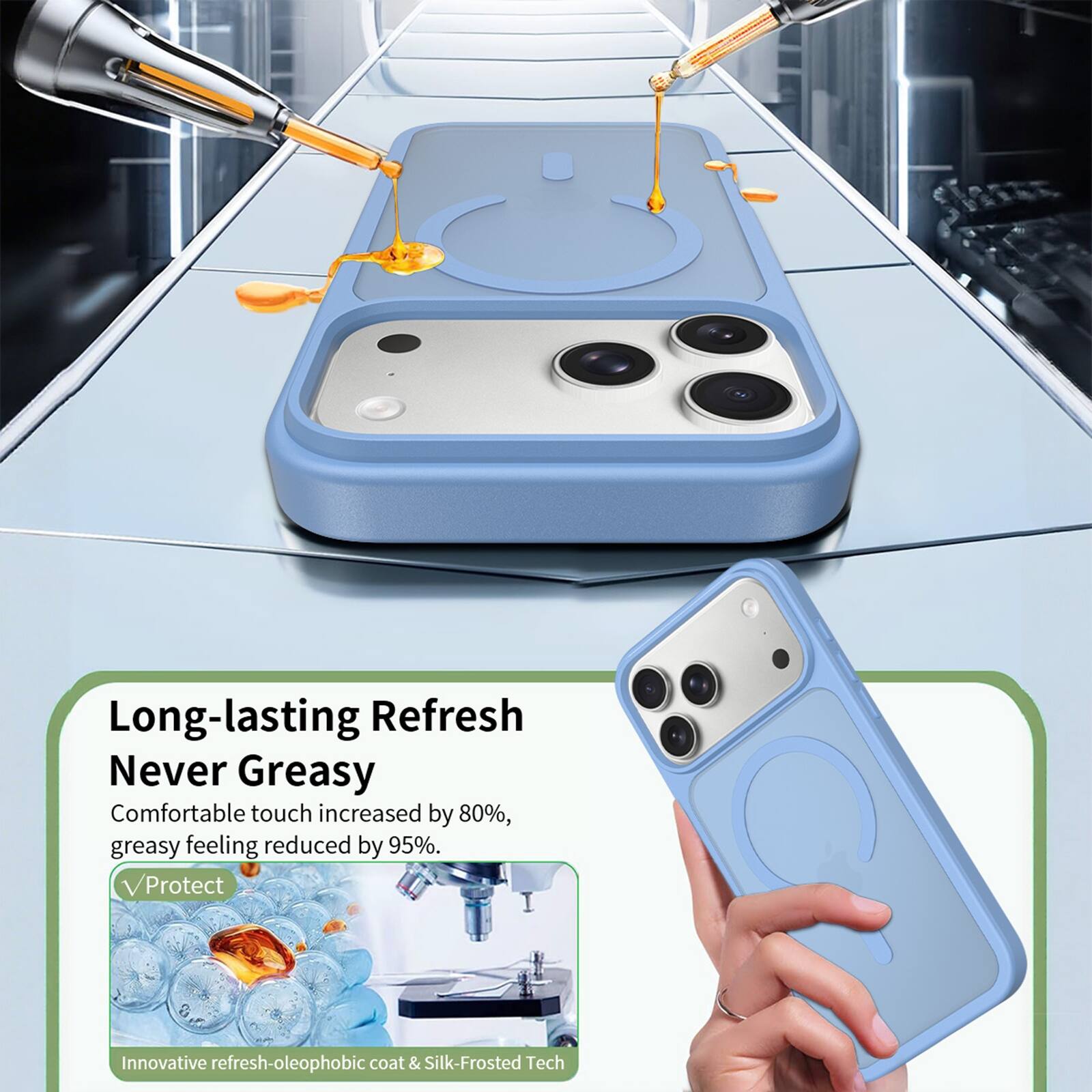 Long-lasting Refresh  
Never Greasy  
Comfortable touch increased by 80%, greasy feeling reduced by 95%.  
Protect  
Innovative refresh-oleophobic coat & Silk-Frosted Tech