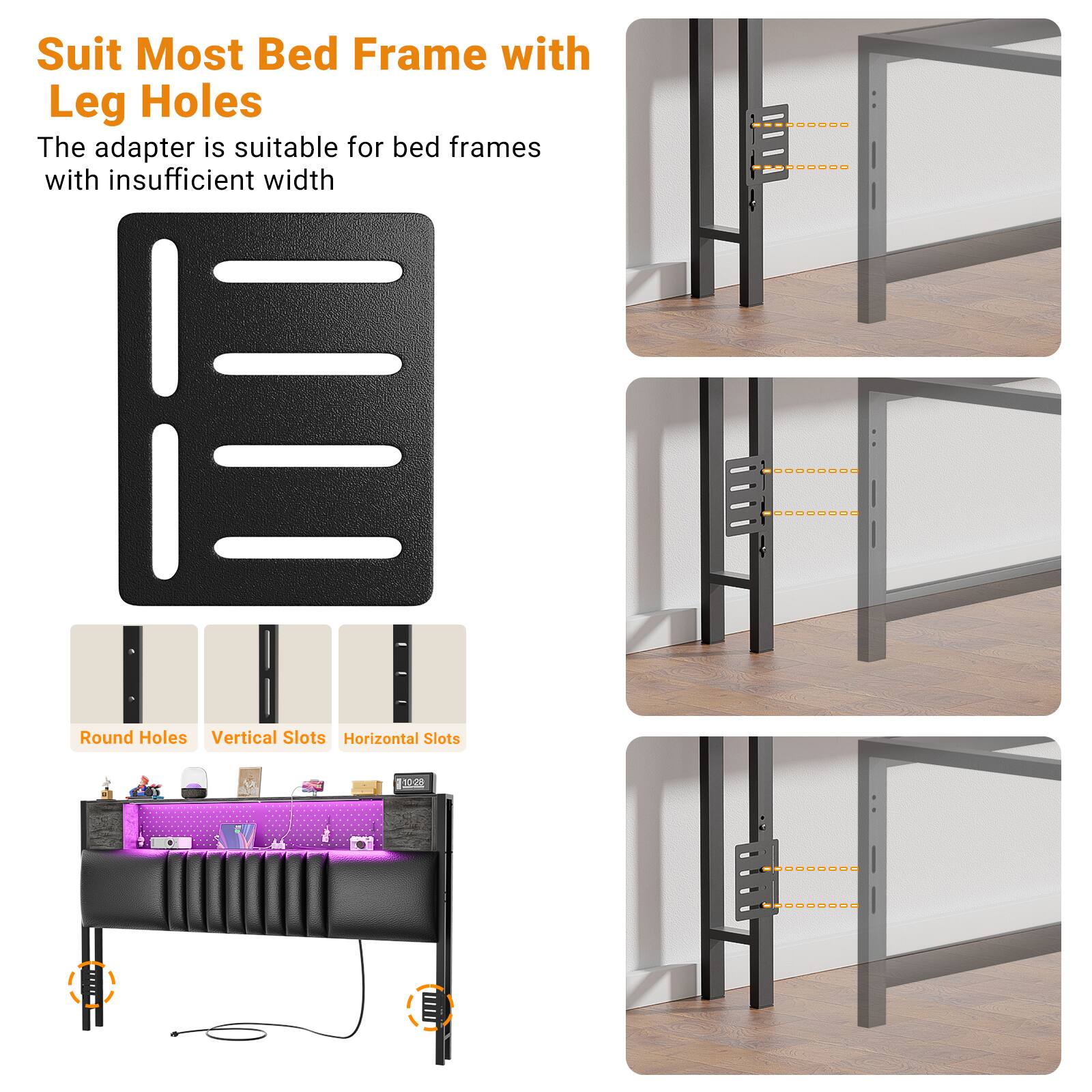Suit Most Bed Frame with Leg Holes

The adapter is suitable for bed frames with insufficient width

Round Holes  
Vertical Slots  
Horizontal Slots