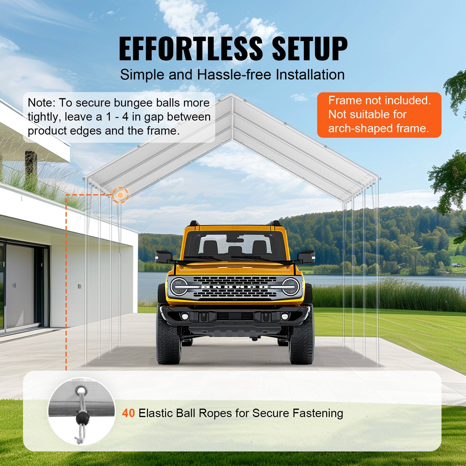 EFFORTLESS SETUP Simple and Hassle-free Installation

Note: To secure bungee balls more tightly, leave a 1 - 4 in gap between product edges and the frame.

Frame not included. Not suitable for arch-shaped frame.

40 Elastic Ball Ropes for Secure Fastening