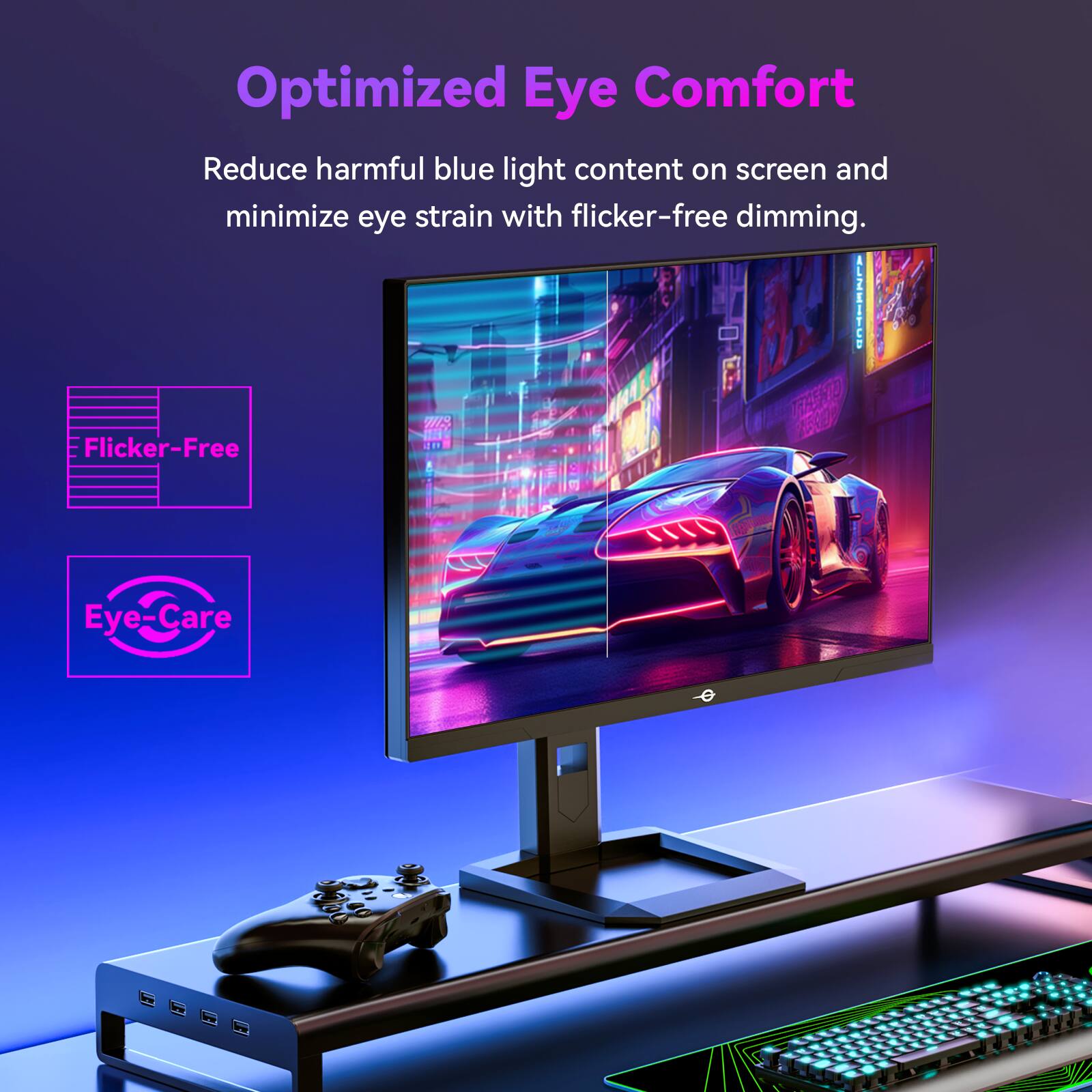 Optimized Eye Comfort

Reduce harmful blue light content on screen and minimize eye strain with flicker-free dimming.

Flicker-Free

Eye-Care