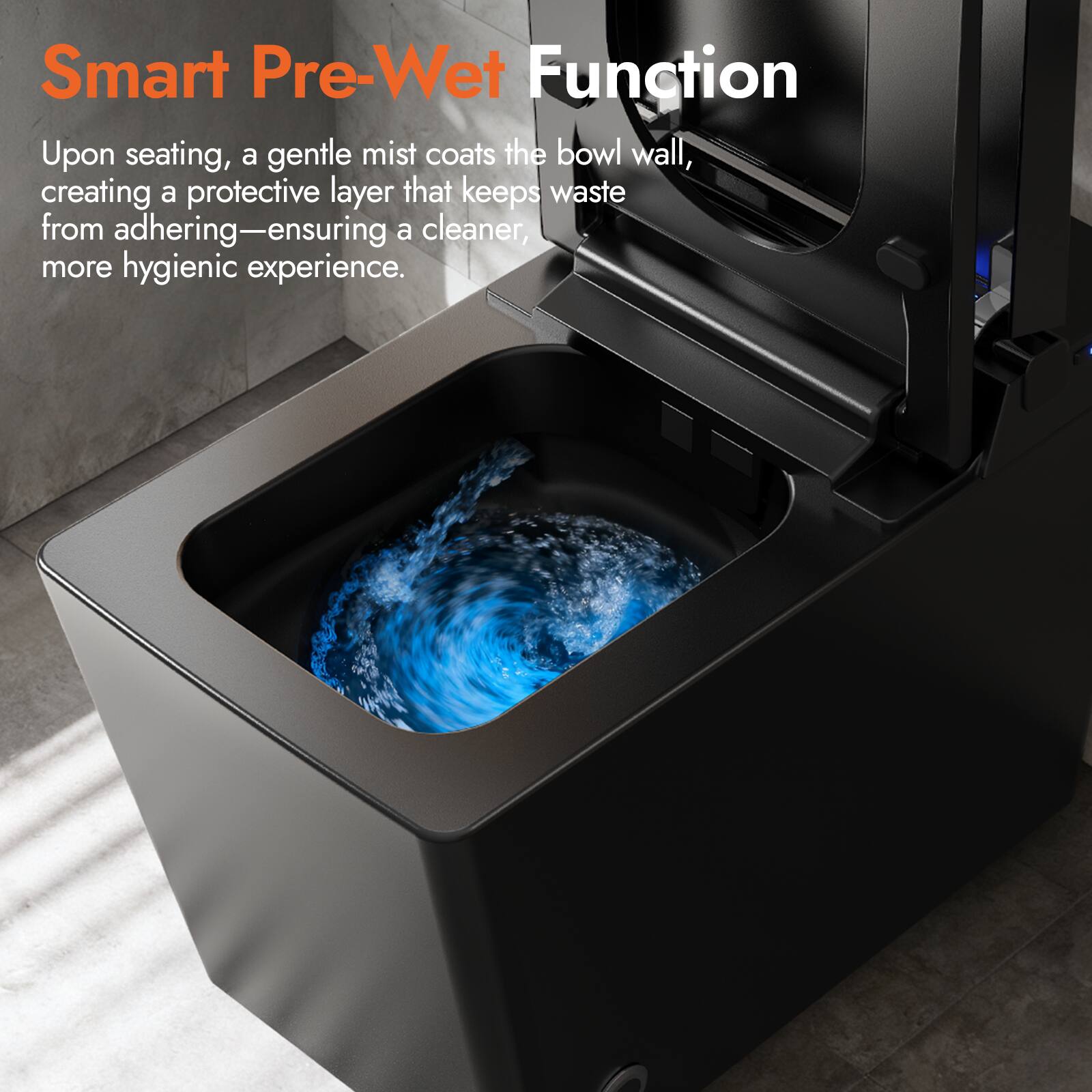 Smart Pre-Wet Function

Upon seating, a gentle mist coats the bowl wall, creating a protective layer that keeps waste from adhering—ensuring a cleaner, more hygienic experience.