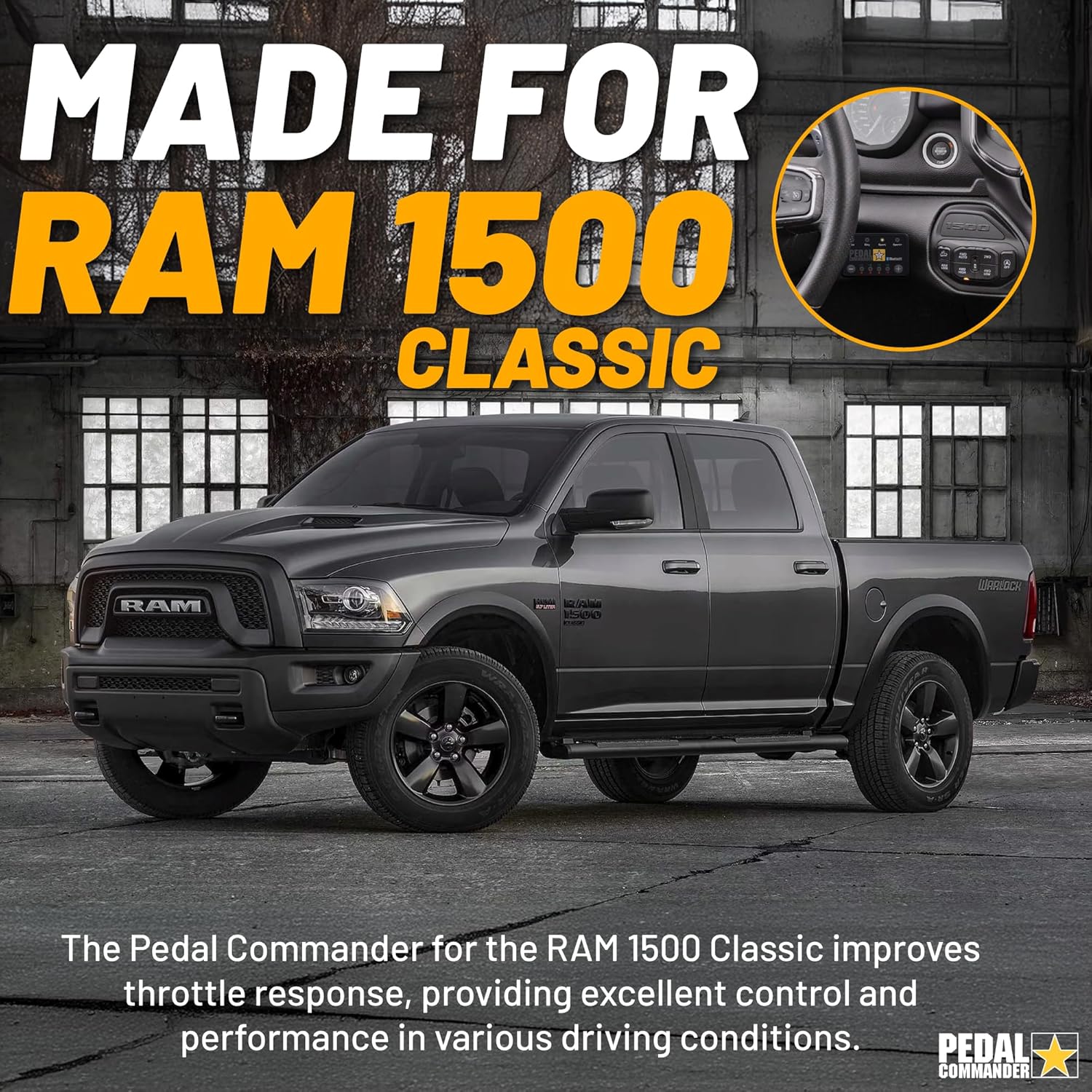 MADE FOR  
RAM 1500 CLASSIC  

The Pedal Commander for the RAM 1500 Classic improves throttle response, providing excellent control and performance in various driving conditions.  

PEDAL COMMANDER