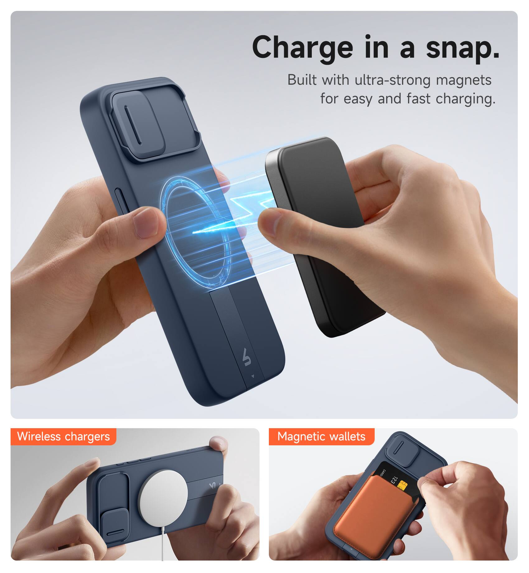 Charge in a snap.  
Built with ultra-strong magnets for easy and fast charging.  

Wireless chargers  
Magnetic wallets