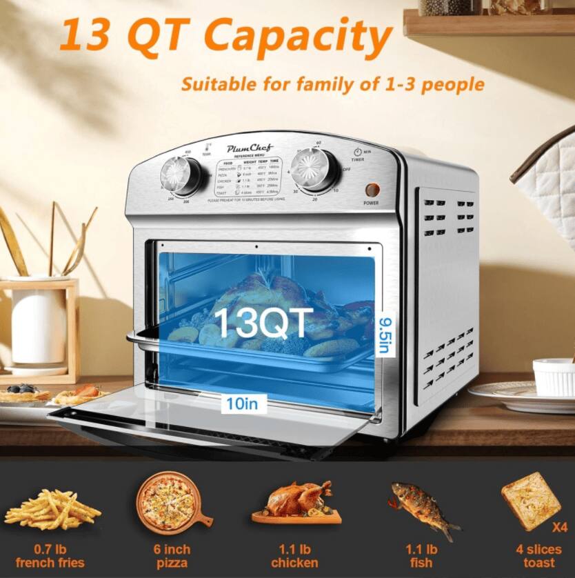 13 QT Capacity Suitable for family of 1-3 people

Plum Chef

13QT

9.5in

10in

0.7 lb french fries

6 inch pizza

1.1 lb chicken

1.1 lb fish

4 slices toast