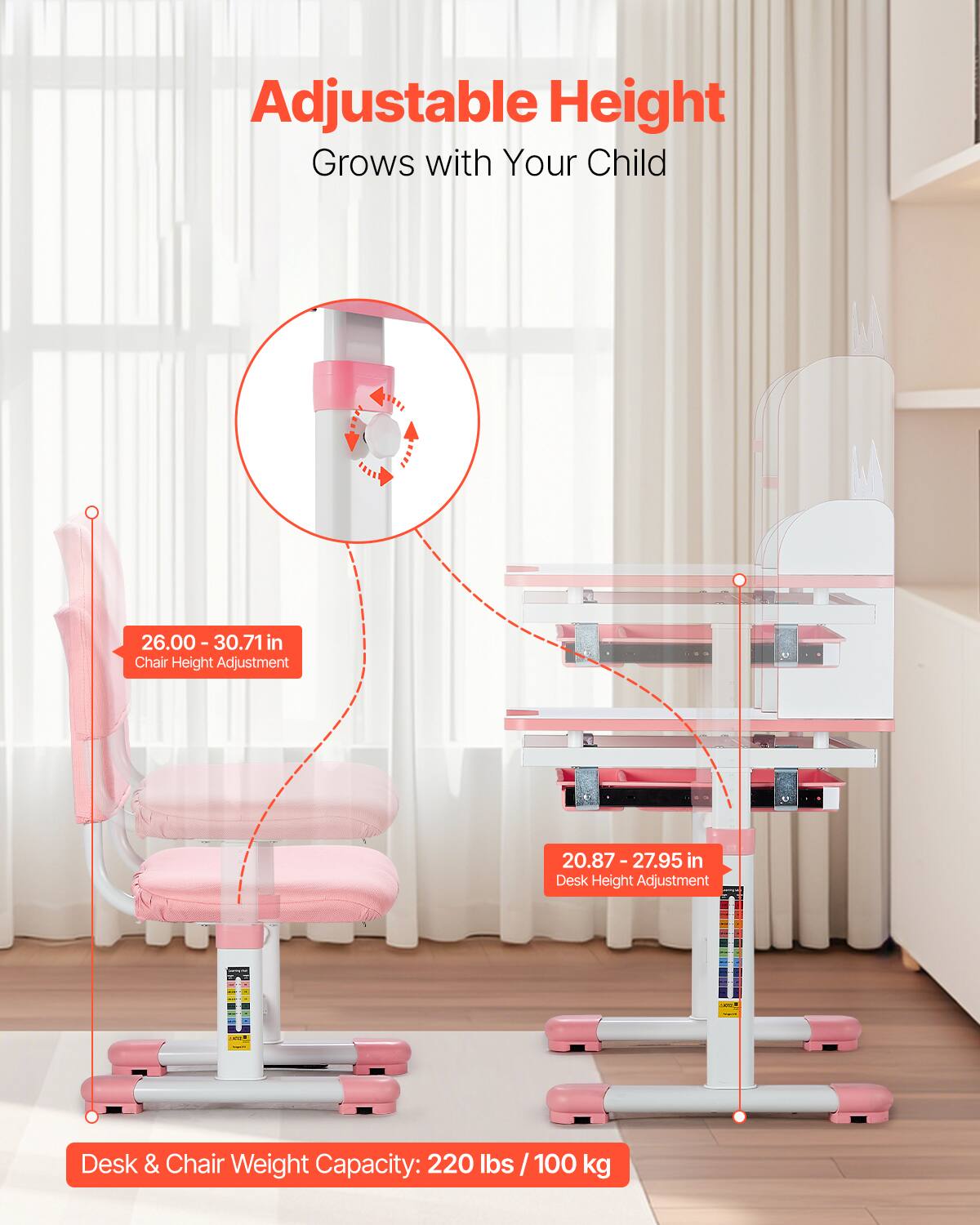 Adjustable Height  
Grows with Your Child  

26.00 - 30.71 in  
Chair Height Adjustment  

20.87 - 27.95 in  
Desk Height Adjustment  

Desk & Chair Weight Capacity: 220 lbs / 100 kg