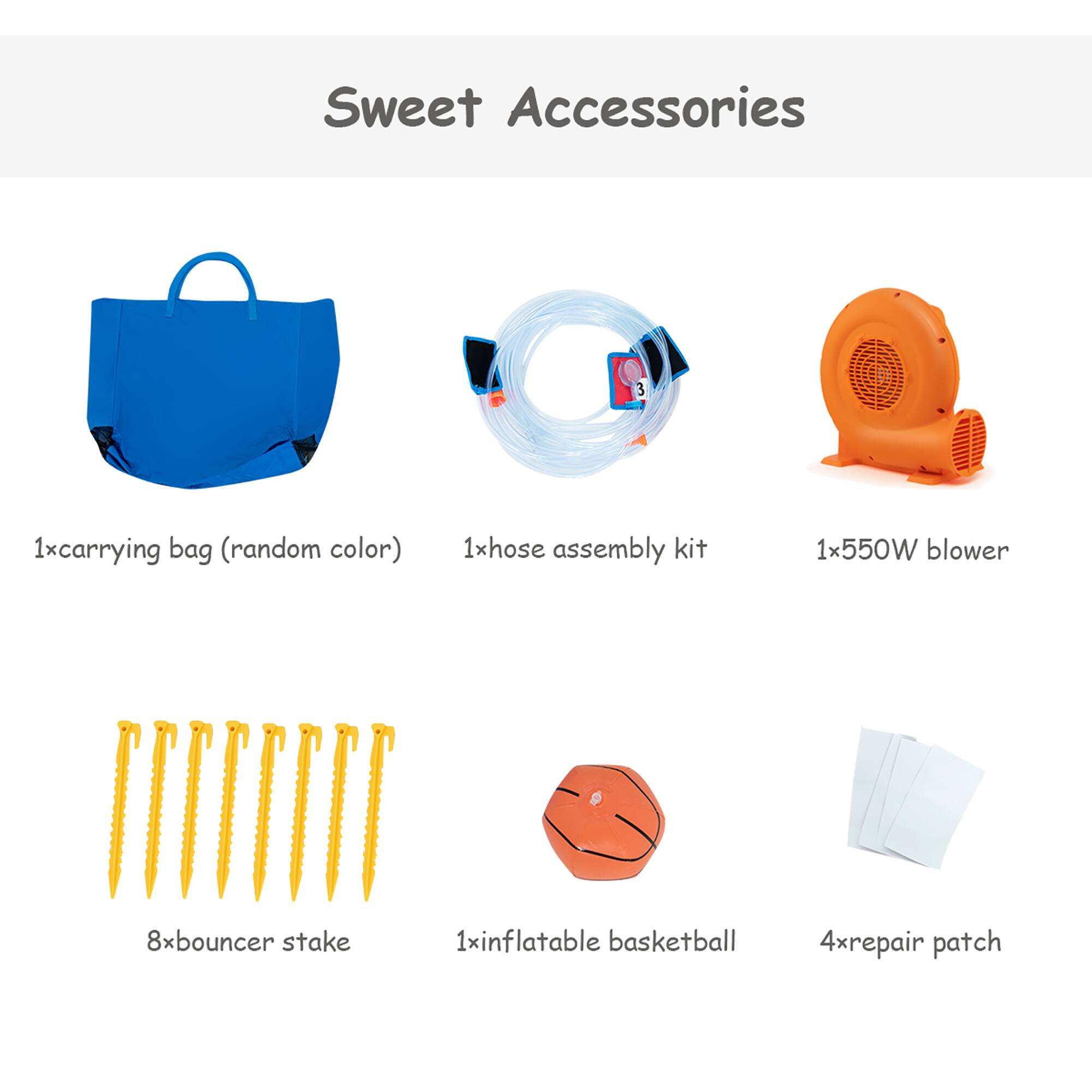 Sweet Accessories

- 1x Carrying Bag (random color)
- 1x Hose Assembly Kit
- 1x 550W Blower
- 8x Bouncer Stake
- 1x Inflatable Basketball
- 4x Repair Patch