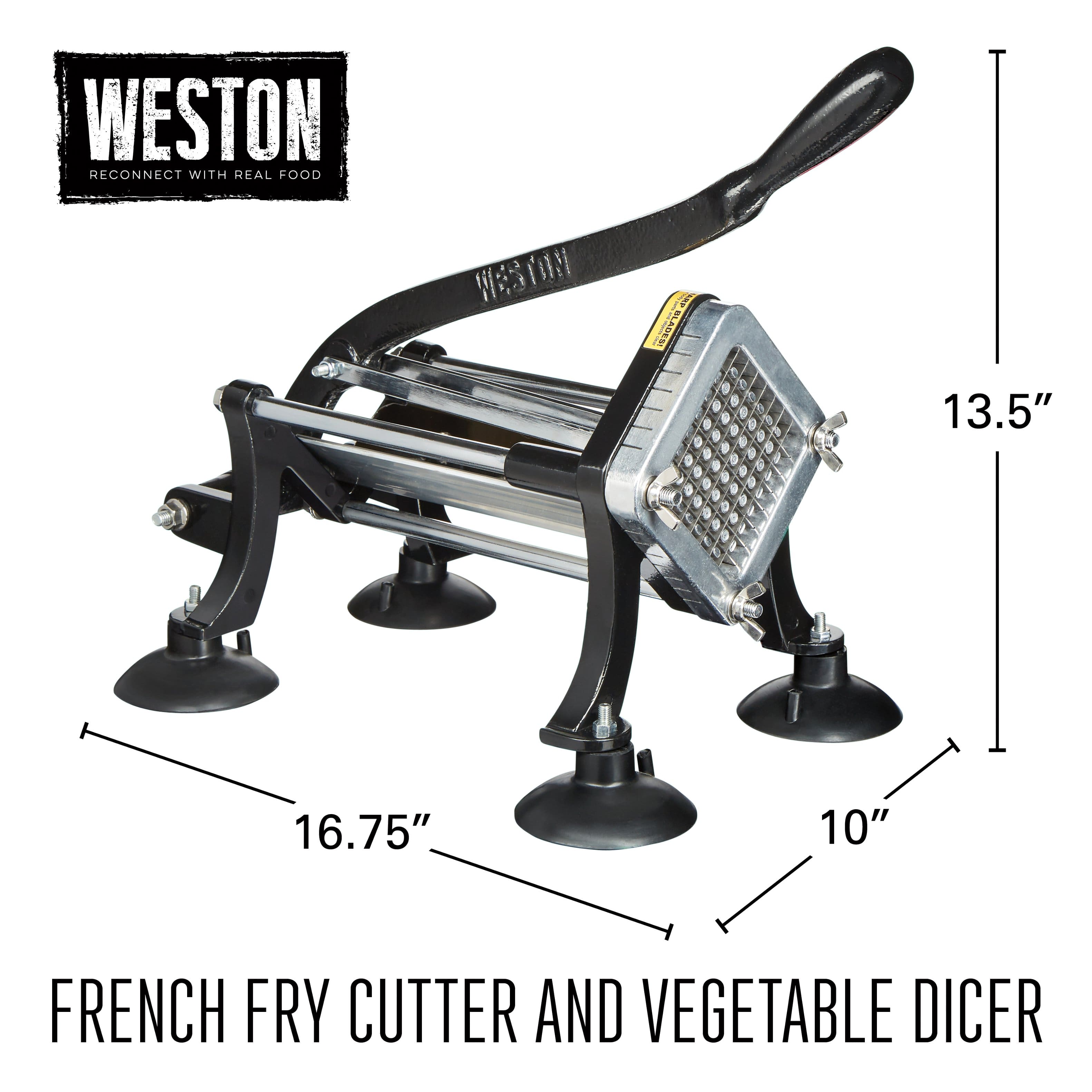 WESTON
RECONNECT WITH REAL FOOD
FRENCH FRY CUTTER AND VEGETABLE DICER
13.5"
16.75"
10"
