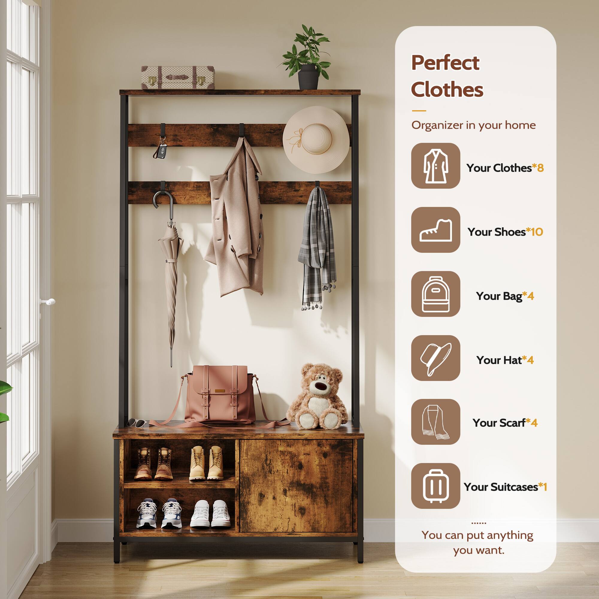 Perfect Clothes Organizer in your home  
Your Clothes* 8  
Your Shoes* 10  
Your Bag* 4  
Your Hat* 4  
Your Scarf* 4  
Your Suitcases* 1  

You can put anything you want.