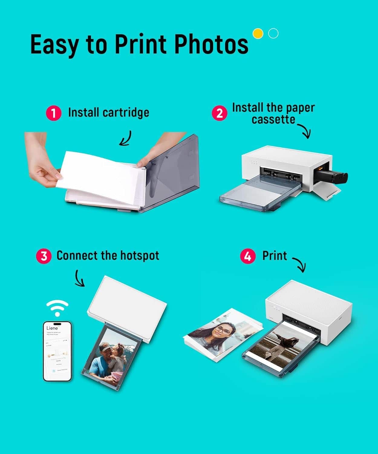 Easy to Print Photos
1. Install cartridge
2. Install the paper cassette
3. Connect the hotspot
4. Print