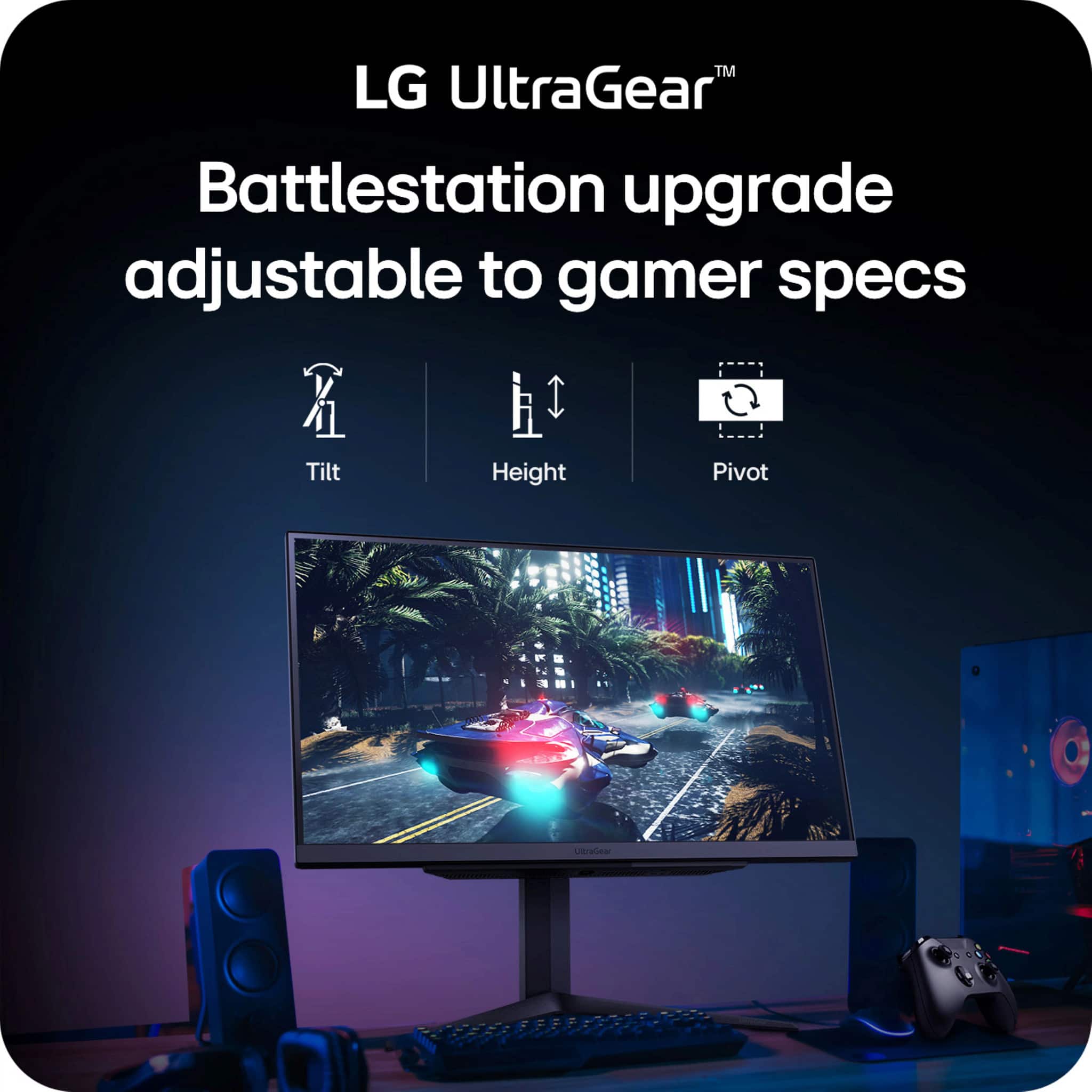 LG UltraGear™
Battlestation upgrade adjustable to gamer specs
Tilt
Height
Pivot