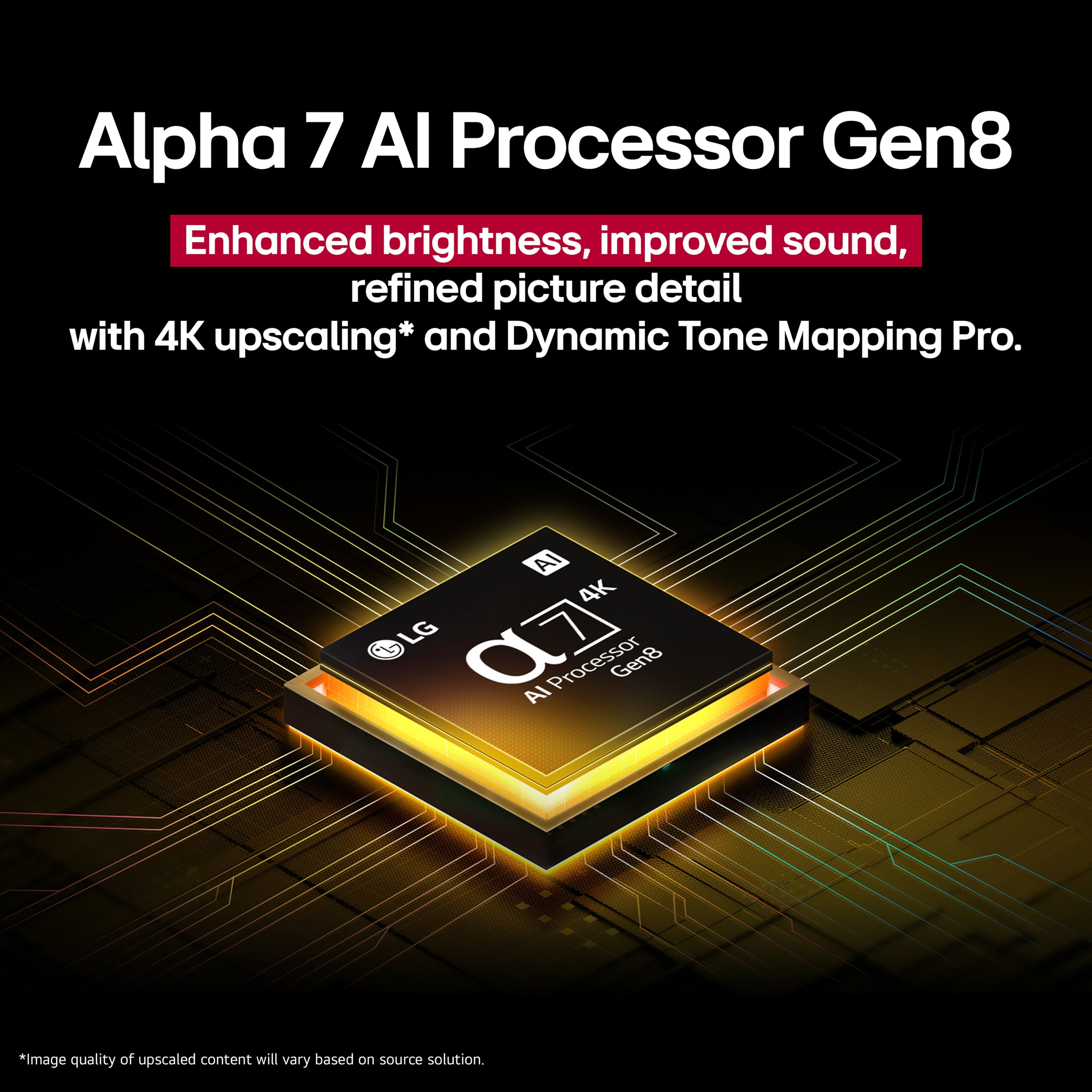 Alpha 7 Al Processor Gen8 Enhanced brightness, improved sound, refined picture detail with 4K upscaling and Dynamic Tone Mapping Pro. AI 4K LG 07 Processor Gen8 AI.