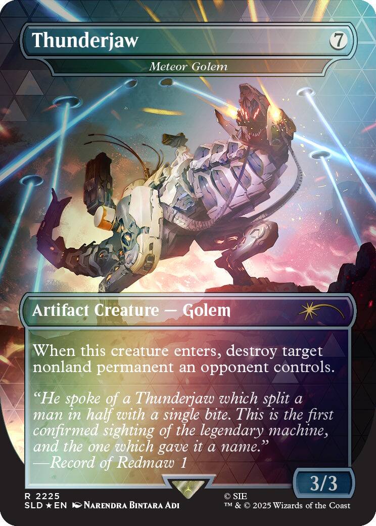 Thunderjaw Meteor Golem  
7  
Artifact Creature - Golem  
When this creature enters, destroy target nonland permanent an opponent controls.  
"He spoke of a Thunderjaw which split a man in half with a single bite. This is the first confirmed sighting of the legendary machine, and the one which gave it a name."  
-Record of Redmaw 1  
3/3  
R 2225  
SIE SLD EN  
NARENDRA BINTARA ADI  
TM & © 2025 Wizards of the Coast