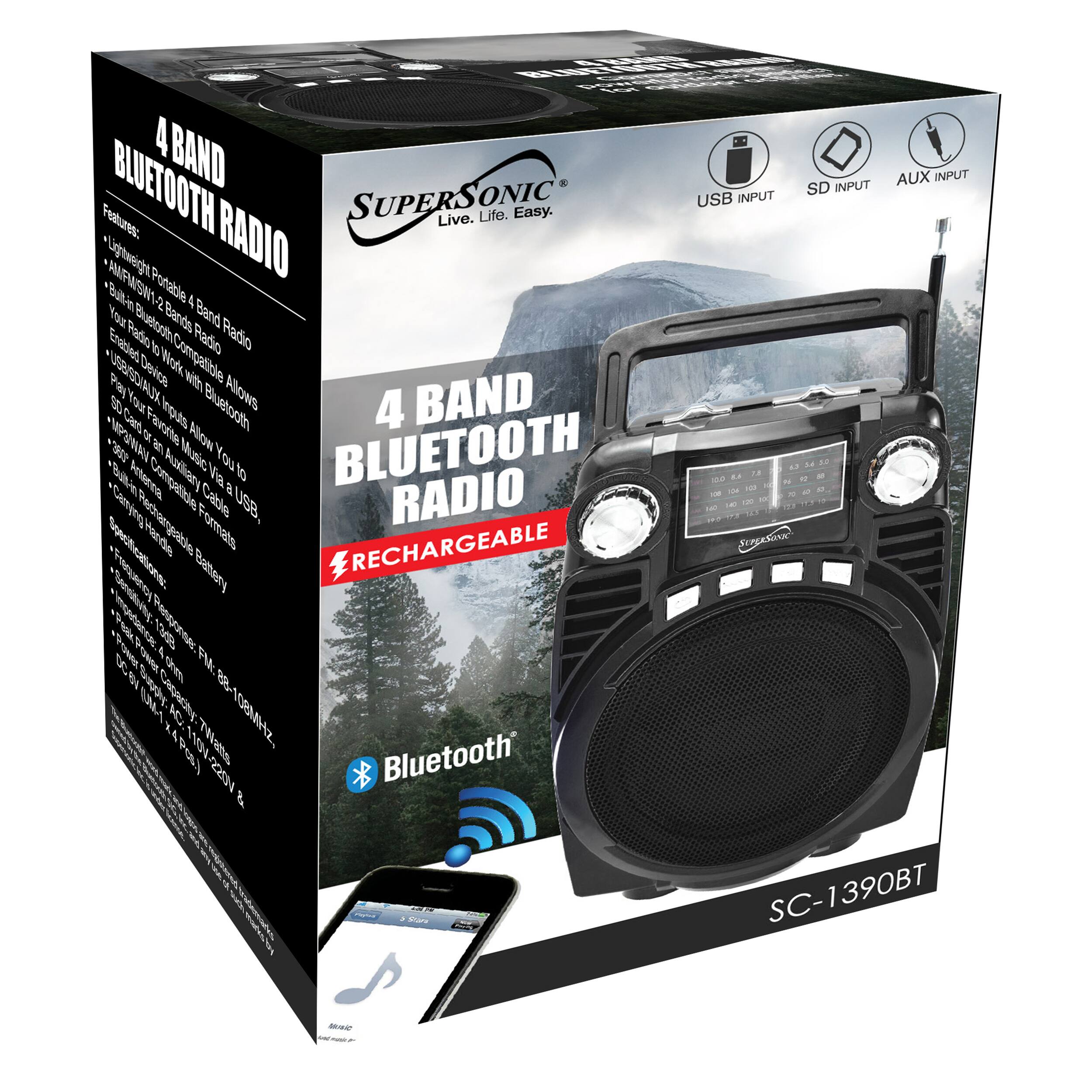 4 BAND BLUETOOTH Radio

Features:
- Lightweight Portable
- FM/AM/SW-1 Built-in 4 Band Radio
- Bluetooth 2.1 Built-in Bluetooth Radio
- USB Radio Compatible Allows You to Play Music via Bluetooth
- SD Card or USB Allows You to Play Music via Bluetooth
- AUX Input Allows You to Play Music via Bluetooth
- USB, SD, AUX Input
- Rechargeable Battery

Supersonic
Live. Life. Easy.

SC-1390BT