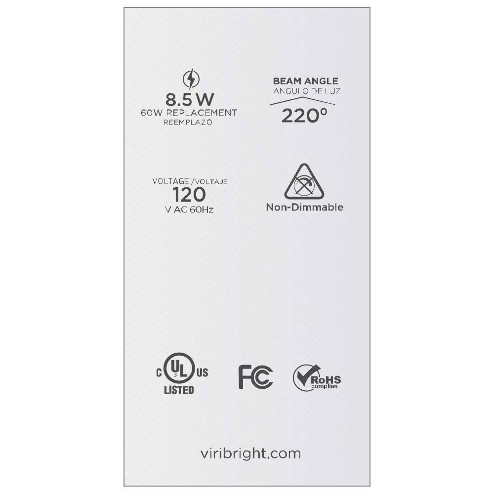 8.5 W  
60W REPLACEMENT  
REEMPLAZO  

BEAM ANGLE  
ÁNGULO DE ILUMINACIÓN  
220°  

VOLTAGE / VOLTAJE  
120 V AC 60Hz  

Non-Dimmable  

C UL US LISTED  
FC  
RoHS compliant  

viribright.com