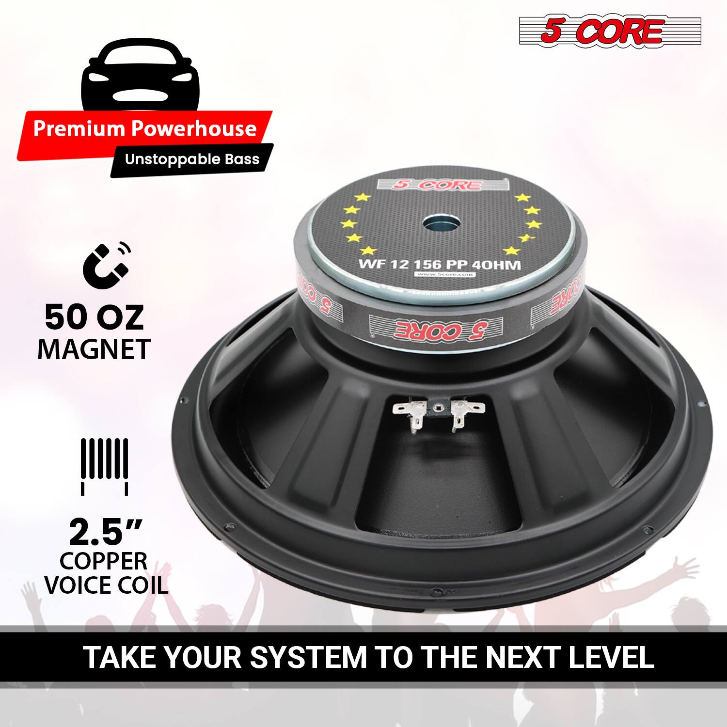 5 CORE Premium Powerhouse Unstoppable Bass  
50 OZ MAGNET  
2.5" COPPER VOICE COIL  
WF 12 156 PP 40HM  
TAKE YOUR SYSTEM TO THE NEXT LEVEL