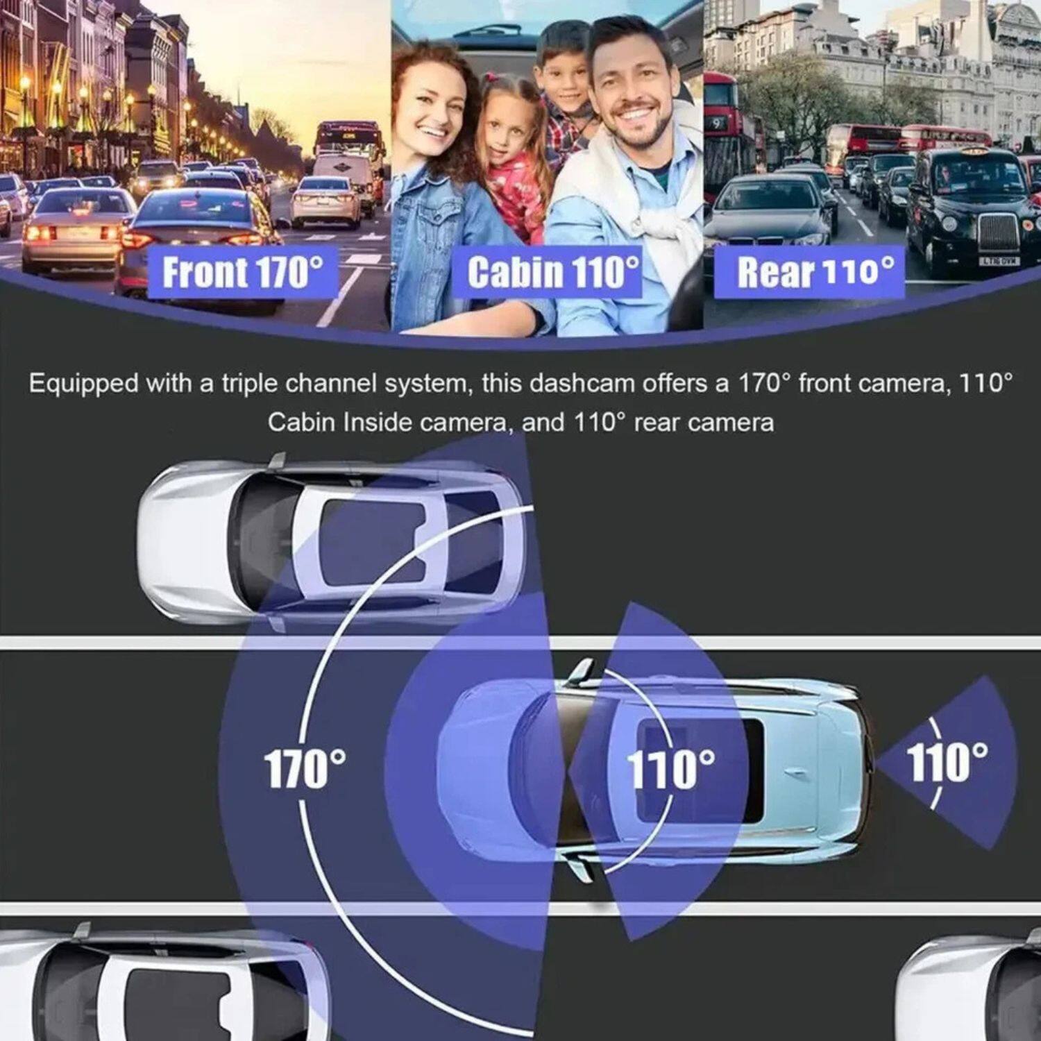 Front 170° Cabin 110° Rear 110°

Equipped with a triple channel system, this dashcam offers a 170° front camera, 110° Cabin Inside camera, and 110° rear camera.