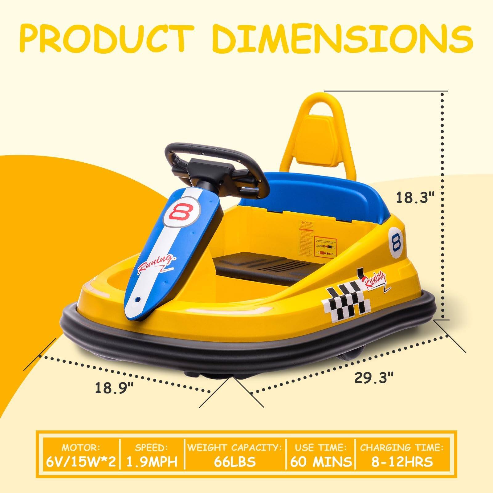 PRODUCT DIMENSIONS

8 Running 18.3"  
8 Running 18.9"  
29.3"

MOTOR: 6V/15W*2  
SPEED: 1.9MPH  
WEIGHT CAPACITY: 66LBS  
USE TIME: 60 MINS  
CHARGING TIME: 8-12HRS