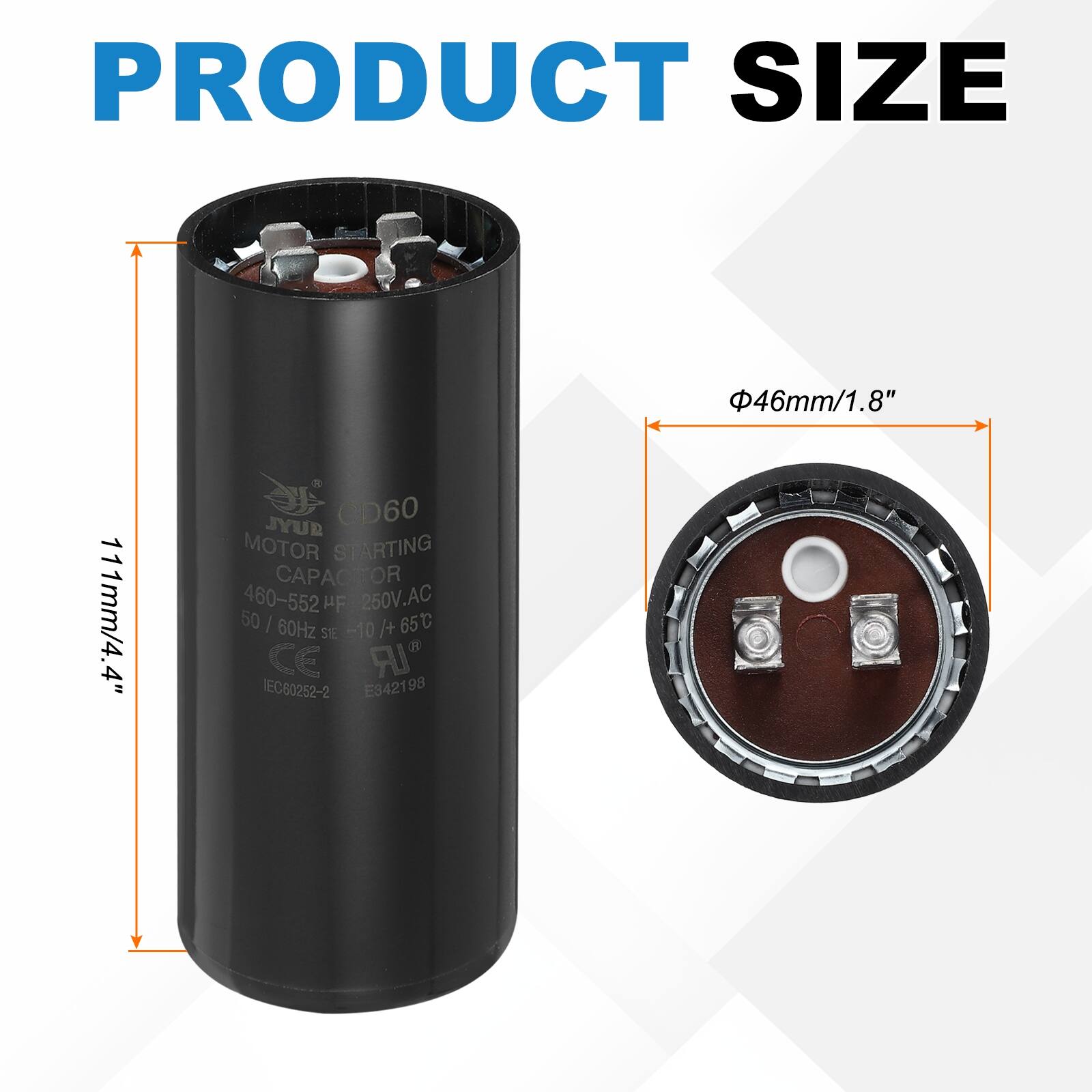 PRODUCT SIZE  
46mm/1.8"  
111mm/4.4"  

JYUR CD60 MOTOR STARTING CAPACITOR  
460-552 "F 250V.AC 50/60Hz -10°C to +65°C  
CE IEC60252-2 E342198