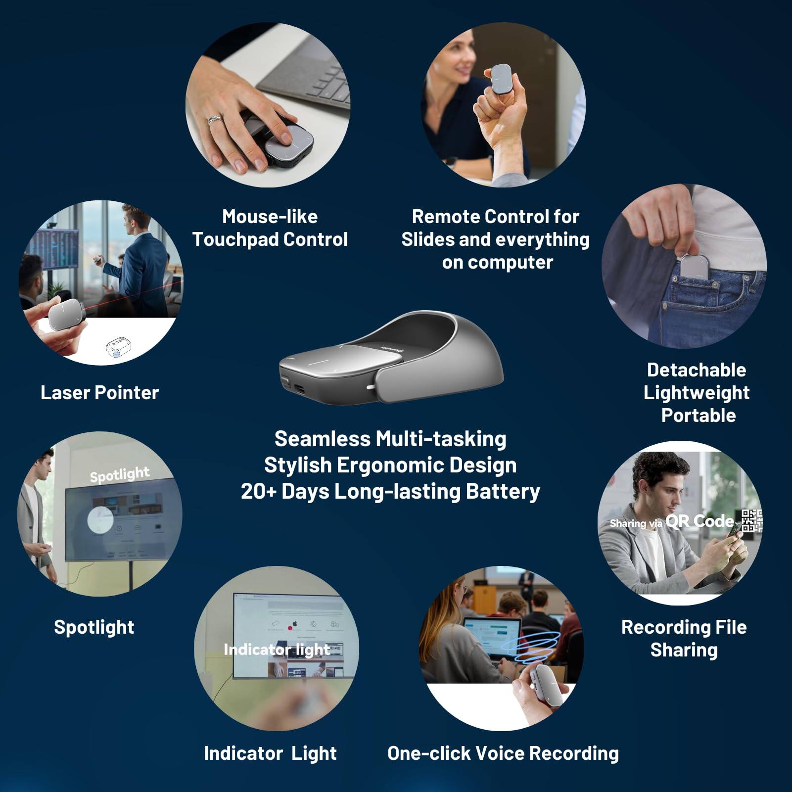 - Mouse-like Touchpad Control
- Remote Control for Slides and everything on computer
- Laser Pointer
- Detachable Lightweight Portable
- Seamless Multi-tasking Stylish Ergonomic Design
- 20+ Days Long-lasting Battery
- Spotlight
- Indicator Light
- Sharing via QR Code
- Recording File Sharing
- One-click Voice Recording