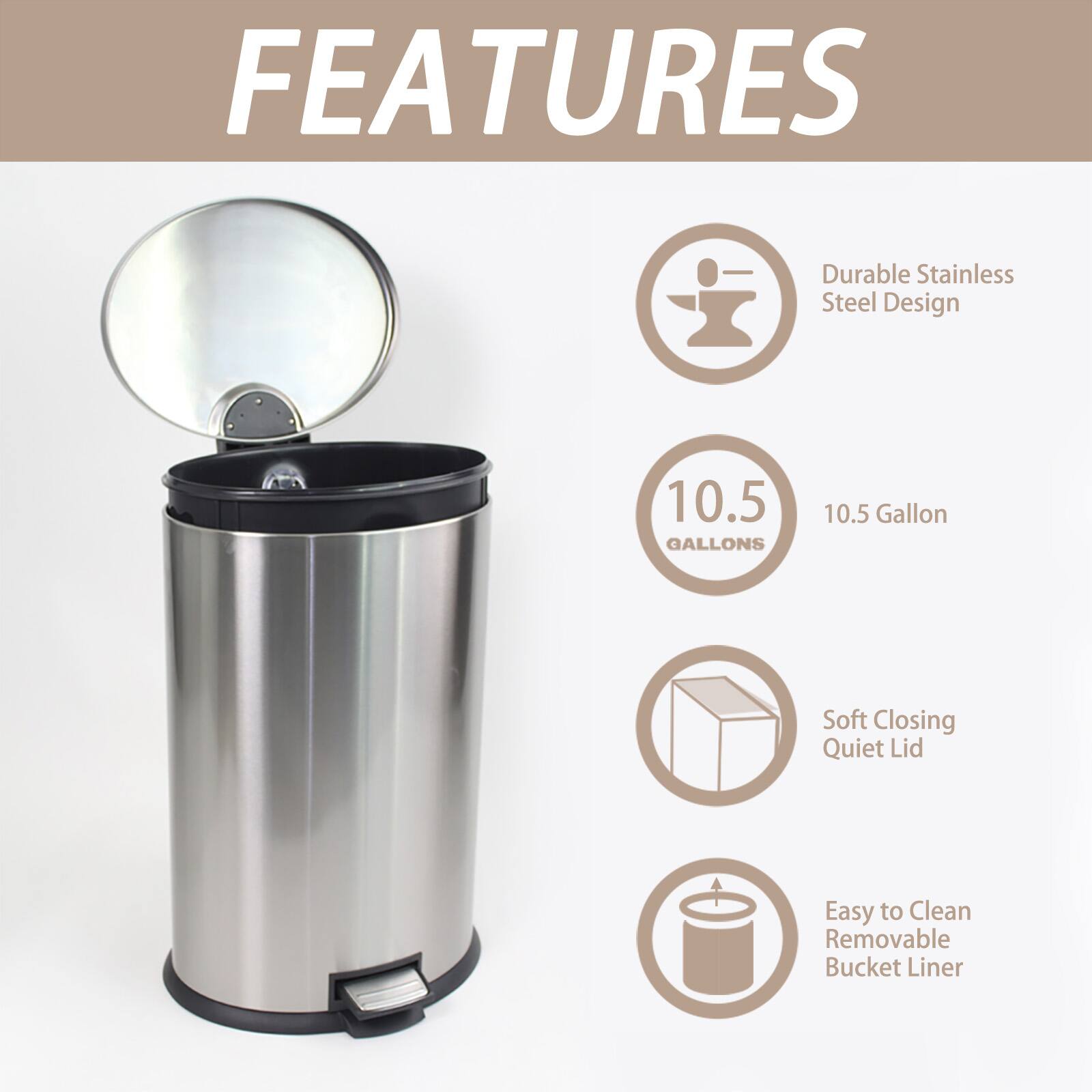 FEATURES

- Durable Stainless Steel Design
- 10.5 Gallon
- Soft Closing Quiet Lid
- Easy to Clean Removable Bucket Liner