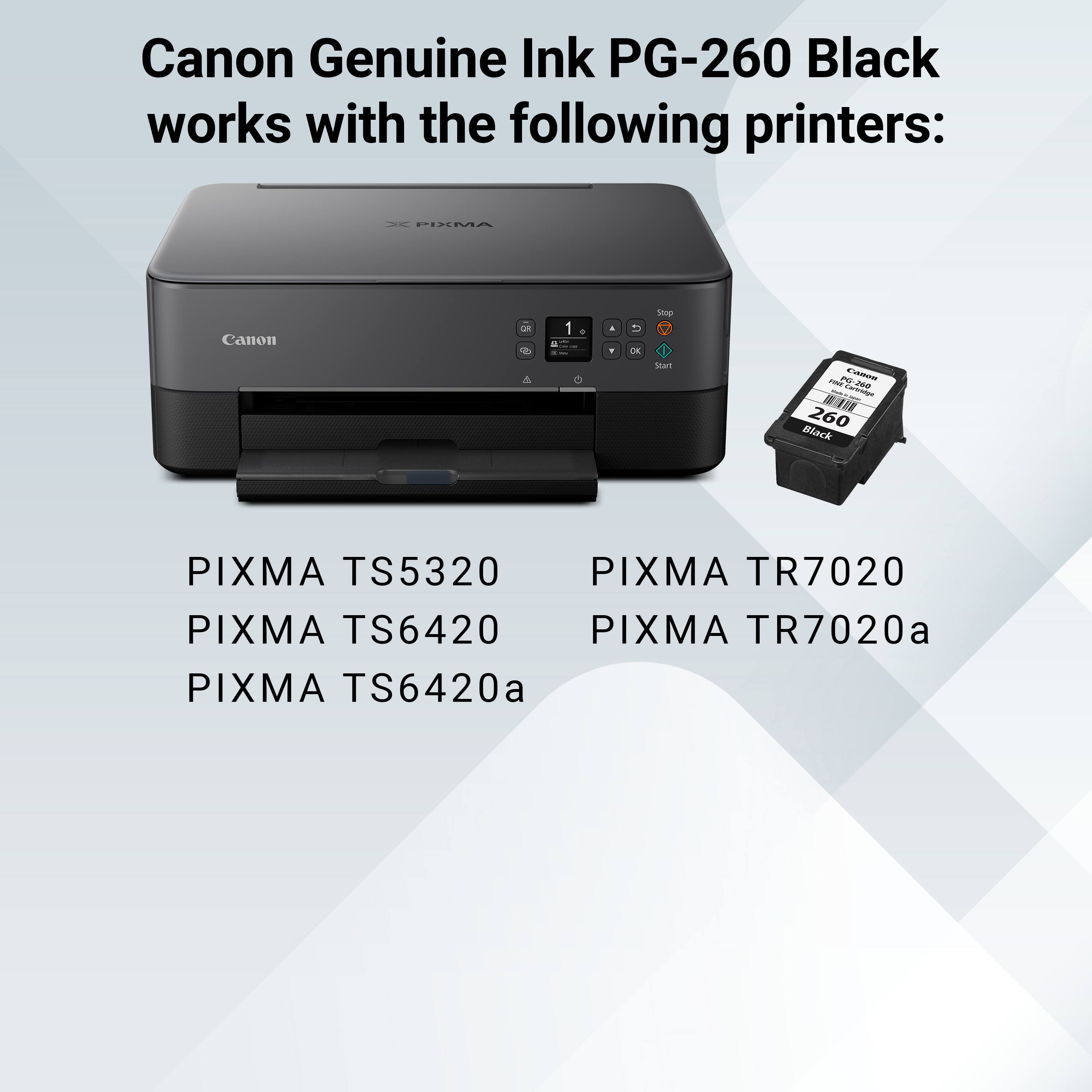 Canon Genuine Ink PG-260 Black works with the following printers: - PIXMA Canon - 5 d 1 . - - StArT - EAMI - 20-200 Ne nhinra   260 Black PIXMA TS5320 PIXMA TR7020 PIXMA TS6420 PIXMA TR7020a PIXMA TS6420a
