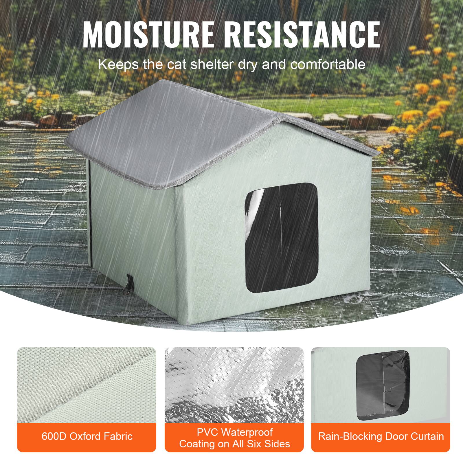 MOISTURE RESISTANCE  
Keeps the cat shelter dry and comfortable  

600D Oxford Fabric  
PVC Waterproof Coating on All Six Sides  
Rain-Blocking Door Curtain