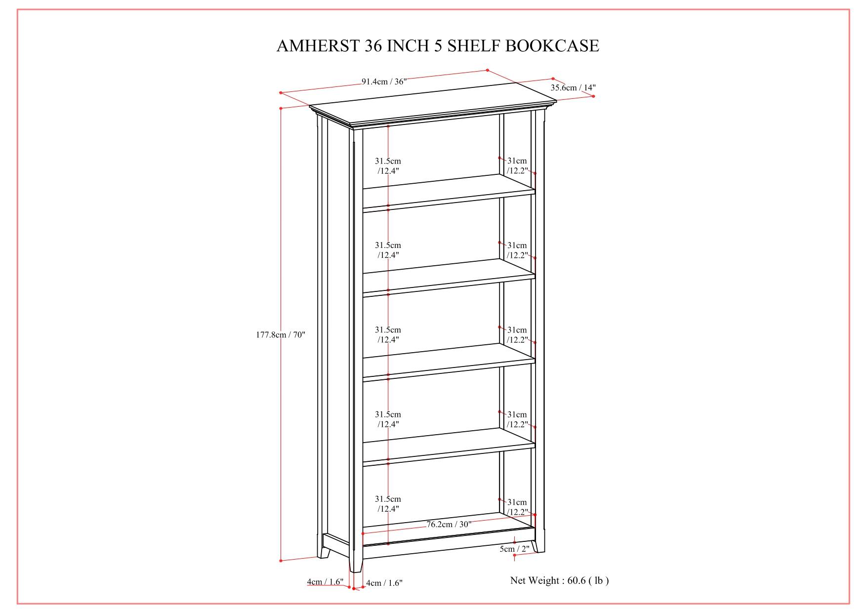AMHERST 36 INCH 5 SHELF BOOKCASE

- Height: 177.8cm / 70"
- Width: 91.4cm / 36"
- Depth: 35.6cm / 14"

Shelf Dimensions:
- 31.5cm / 12.4"
- 31cm / 12.2"

Leg Dimensions:
- 4cm / 1.6"

Net Weight: 60.6 lb