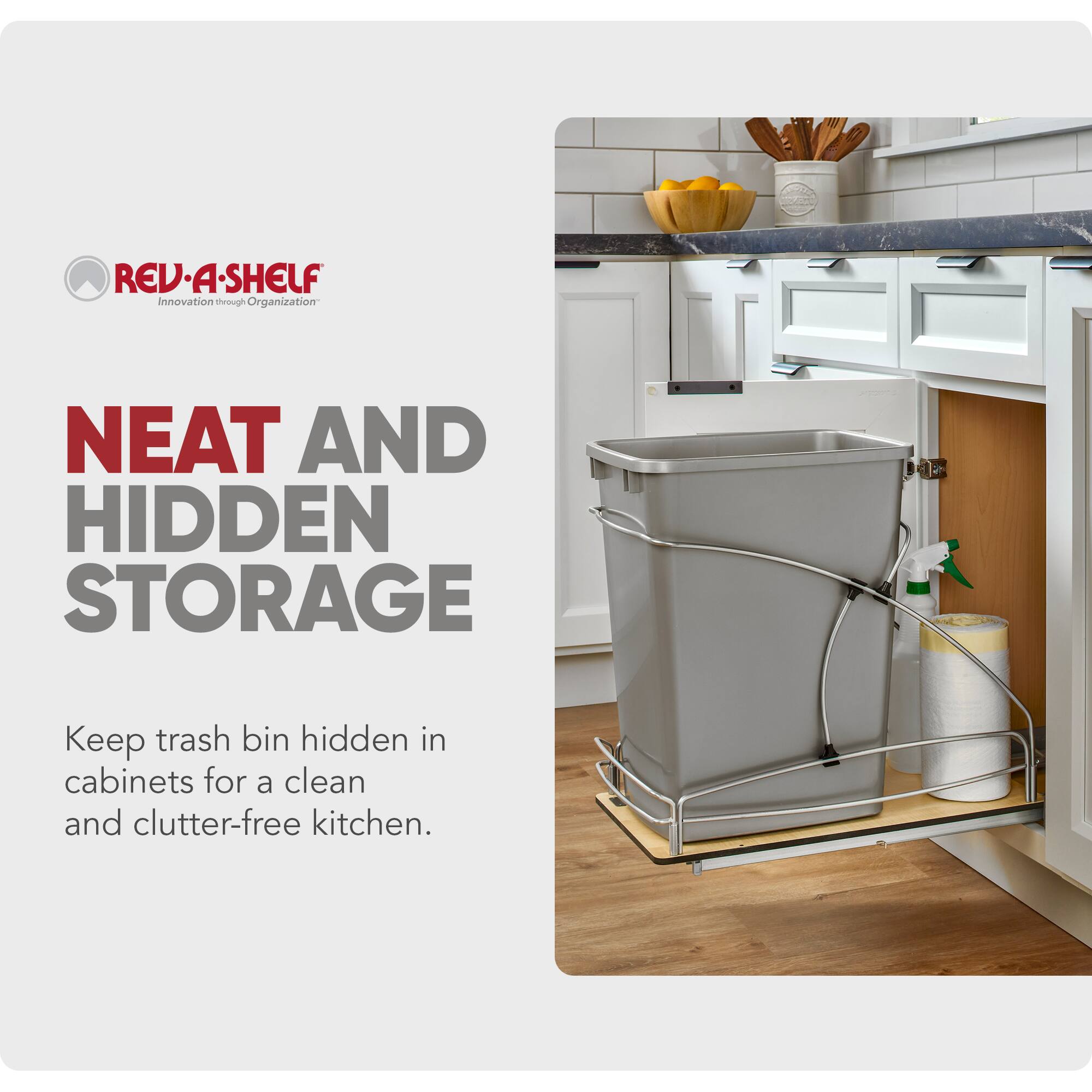 REV-A-SHELF  
Innovation through Organization  

NEAT AND HIDDEN STORAGE  

Keep trash bin hidden in cabinets for a clean and clutter-free kitchen.
